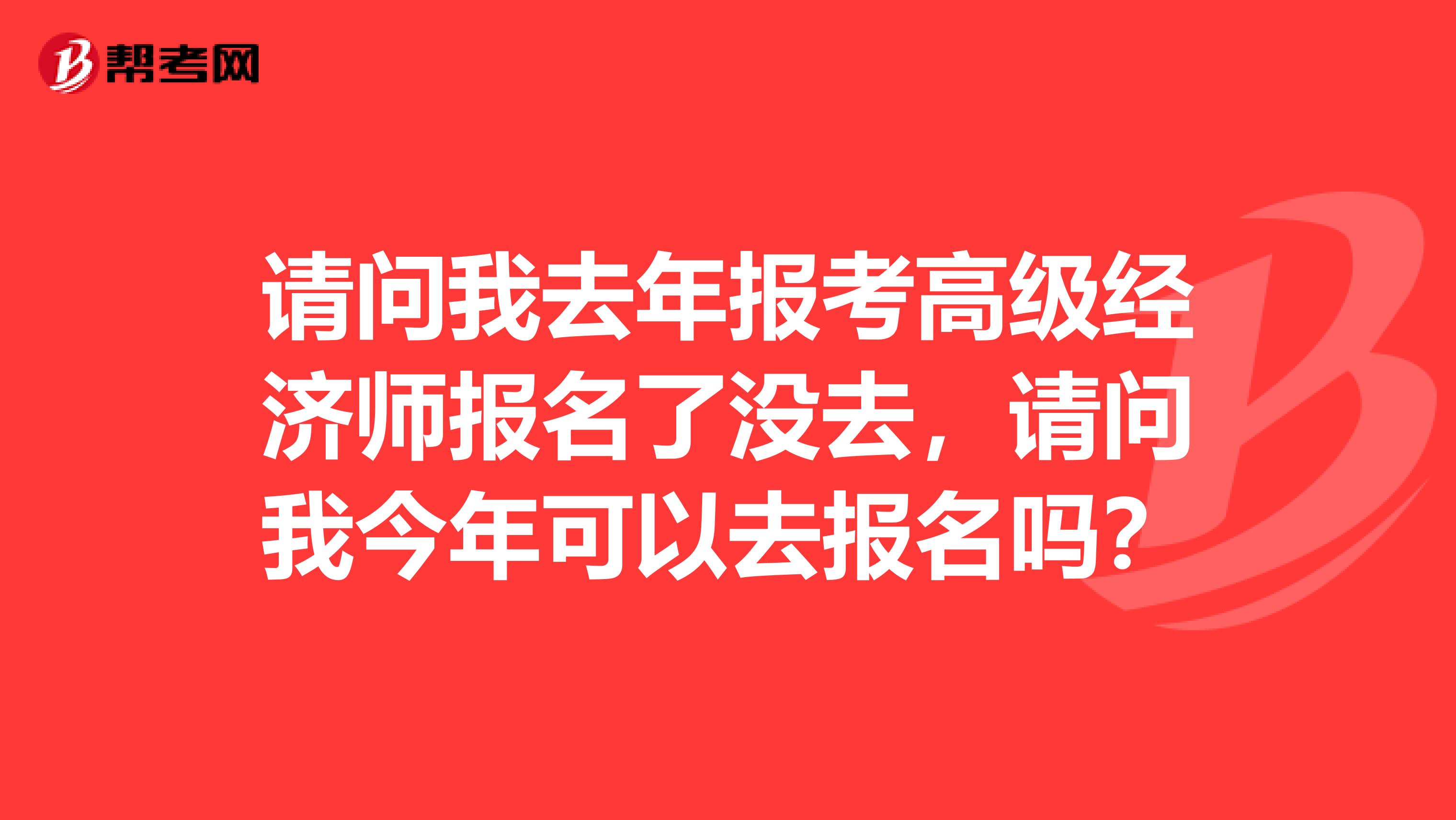 请问我去年报考高级经济师报名了没去，请问我今年可以去报名吗？