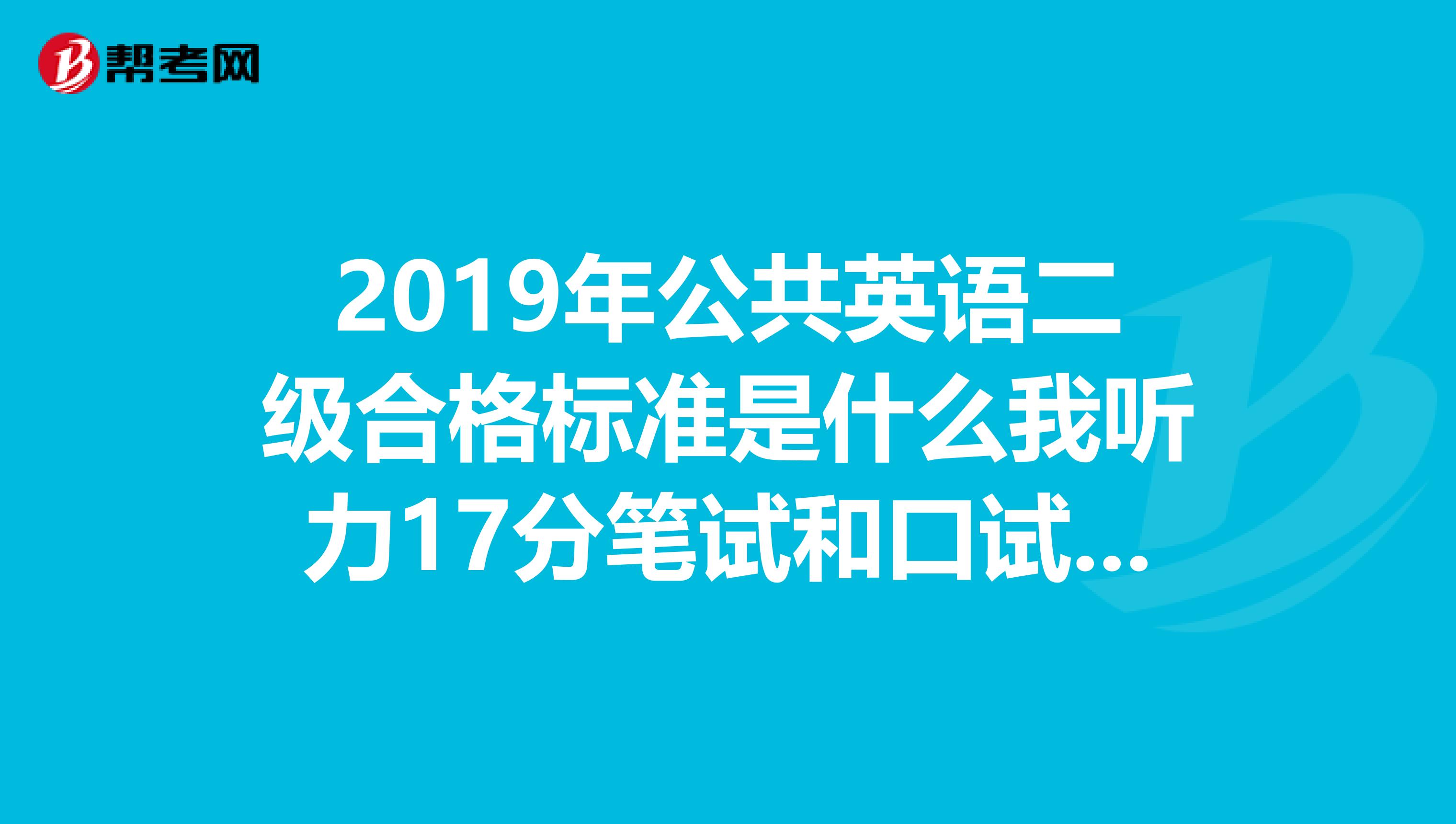 2019年公共英语二级合格标准是什么我听力17分笔试和口试总分都过及格了能不能拿到证书