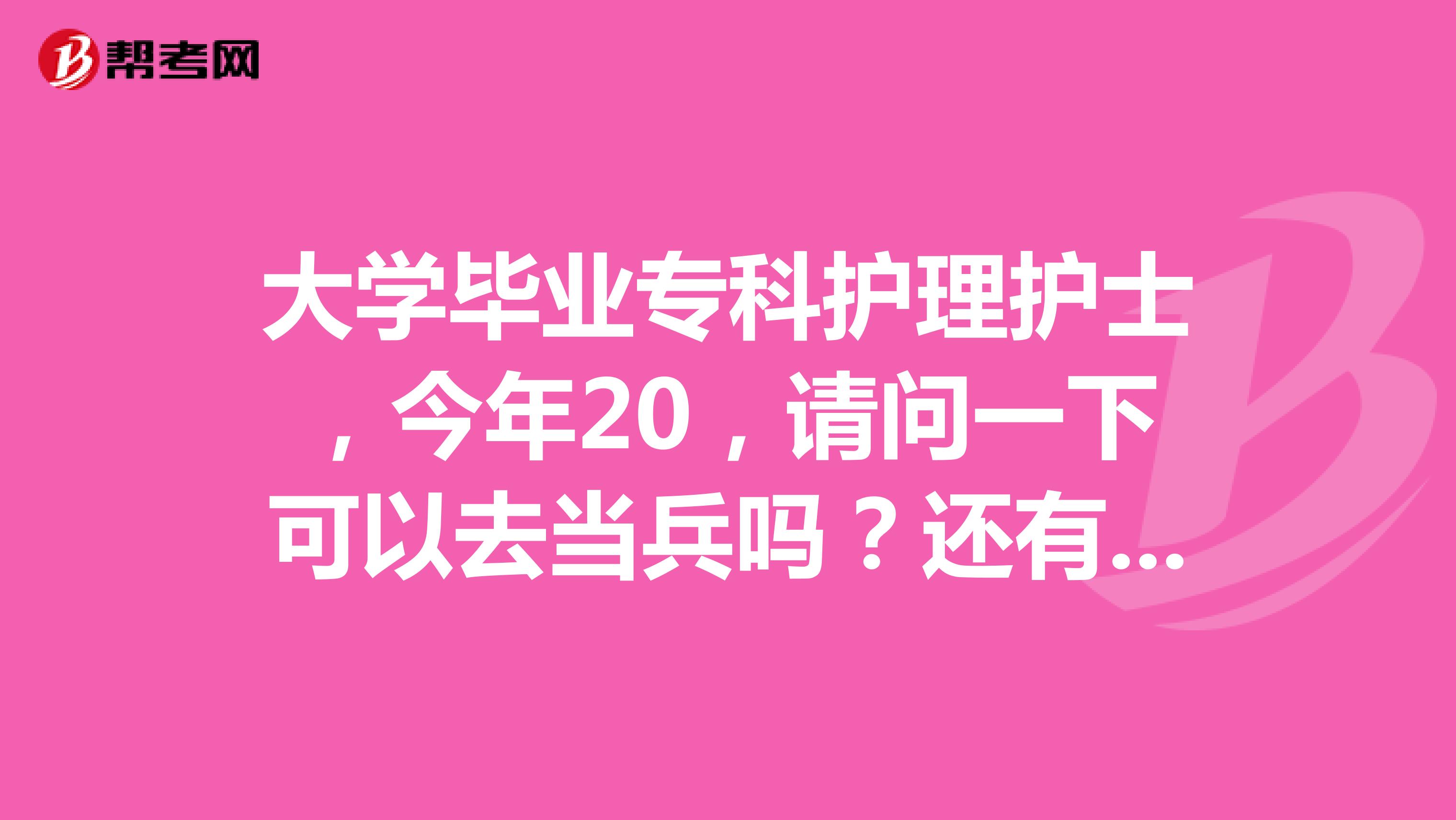大学毕业专科护理护士,今年20,请问一下可以去当兵吗?还有那些优点,跟缺点对护士来说