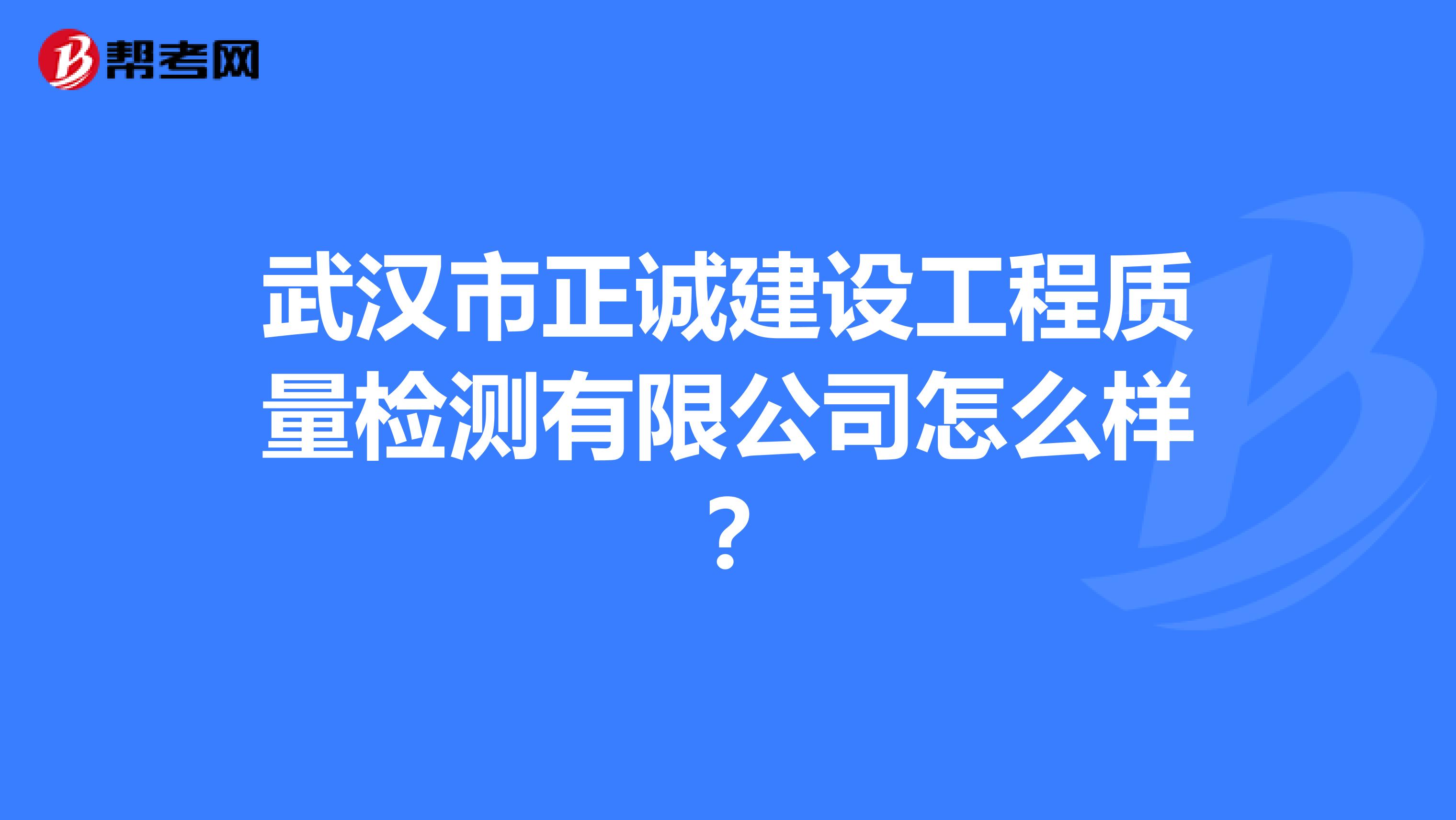 武汉市正诚建设工程质量检测有限公司怎么样？