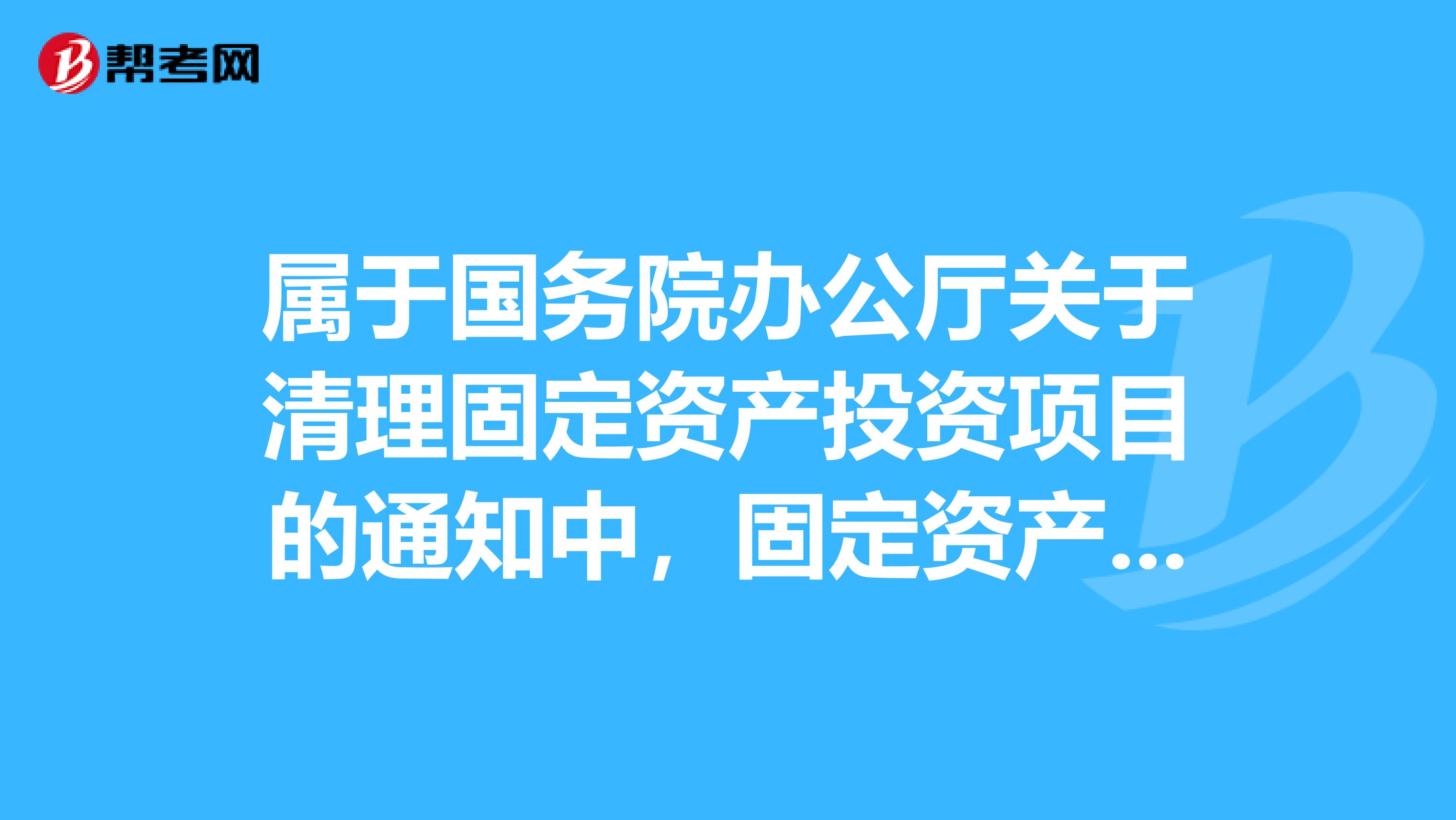 属于国务院办公厅关于清理固定资产投资项目的通知中，固定资产投资项目清理范围的是项目。