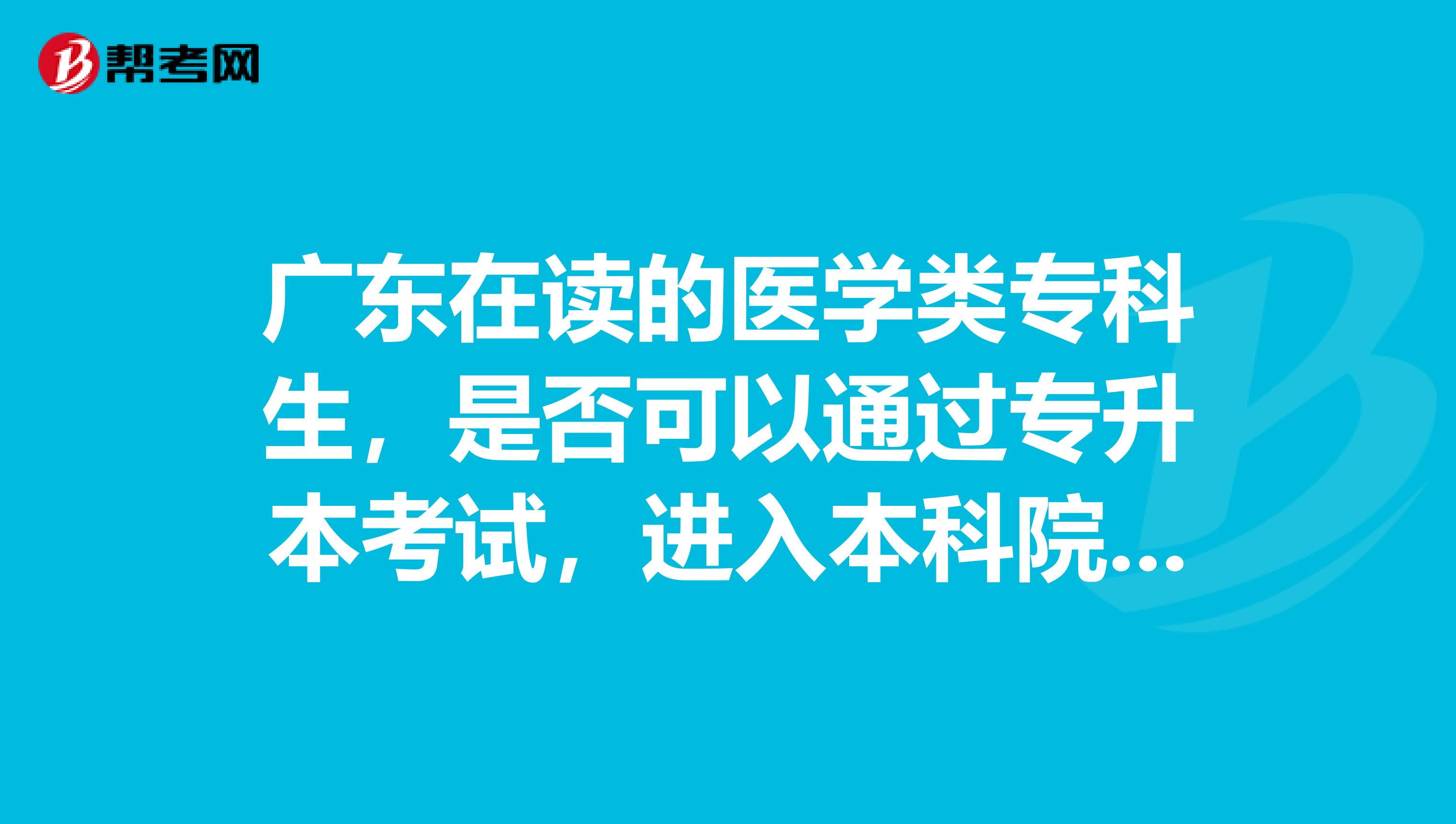 广东在读的医学类专科生,是否可以通过专升本考试,进入本科院校学习,毕业直接发本科毕业证书?