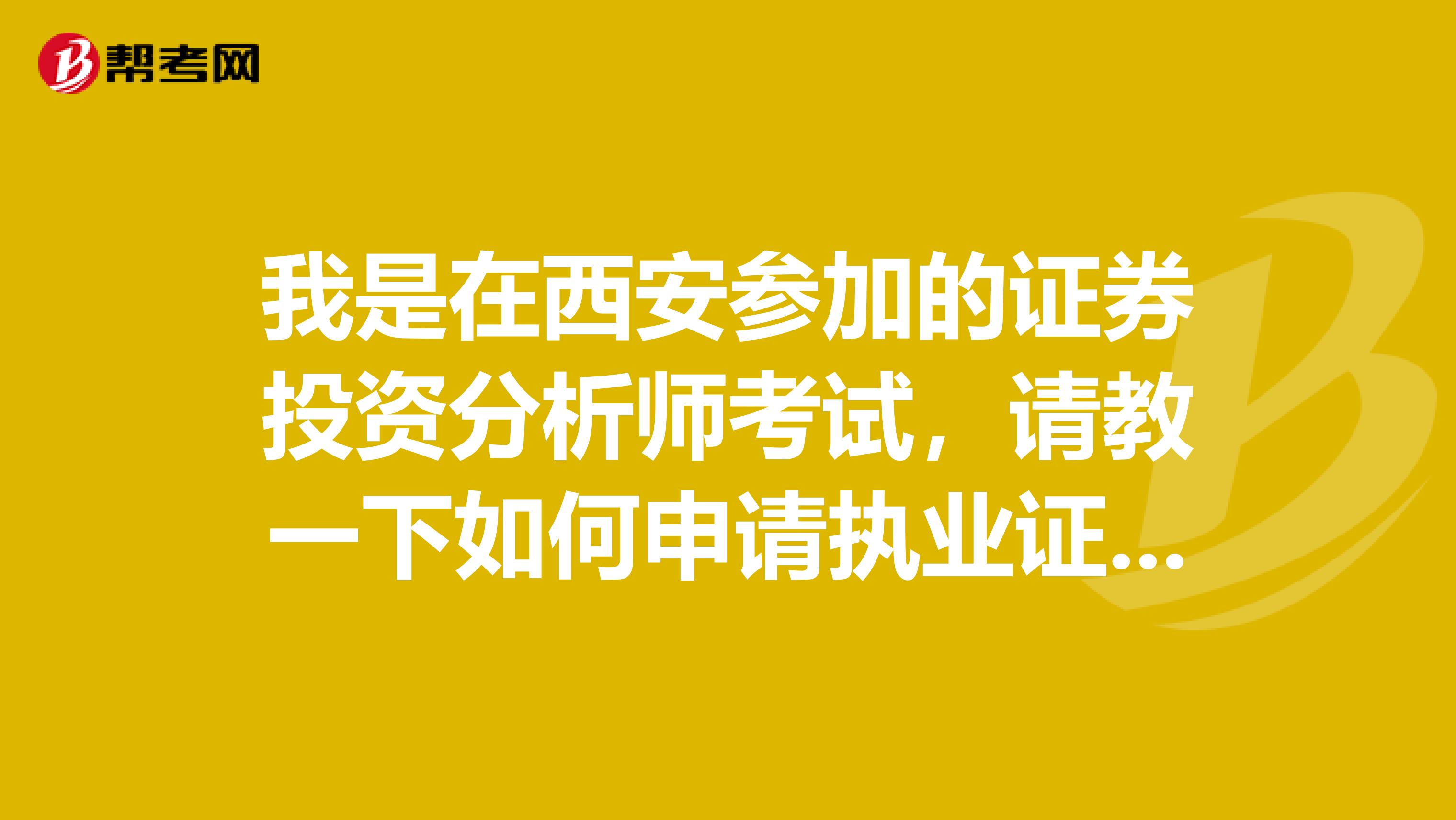 我是在西安参加的证券投资分析师考试，请教一下如何申请执业证书或者是需要符合哪样条件才能申请？