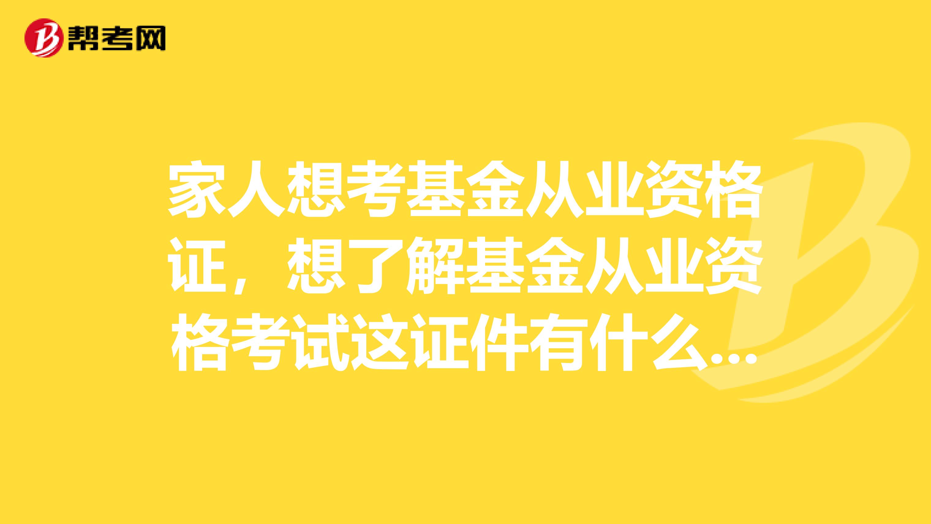 家人想考基金从业资格证，想了解基金从业资格考试这证件有什么用处