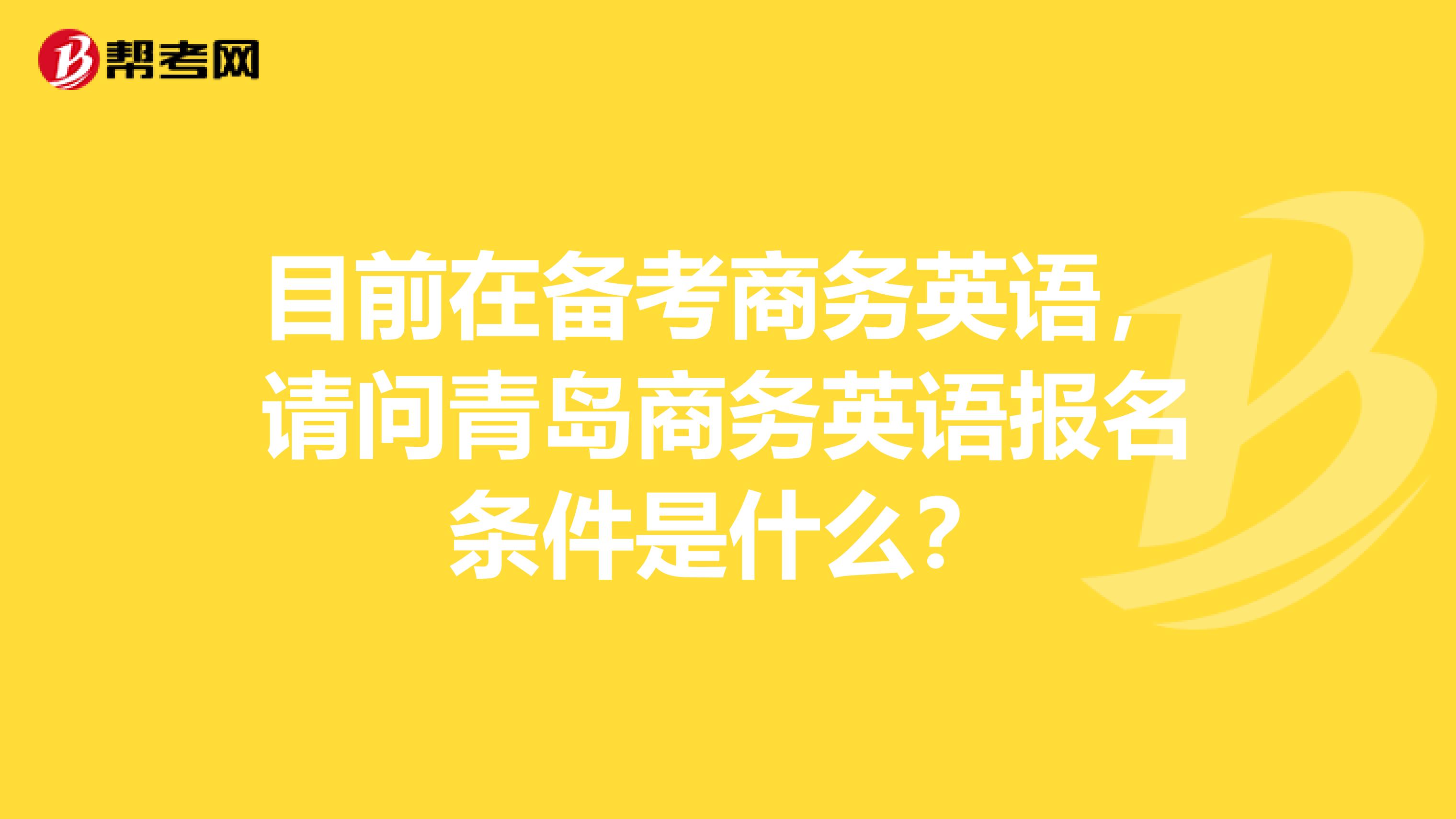 目前在备考商务英语，请问青岛商务英语报名条件是什么？