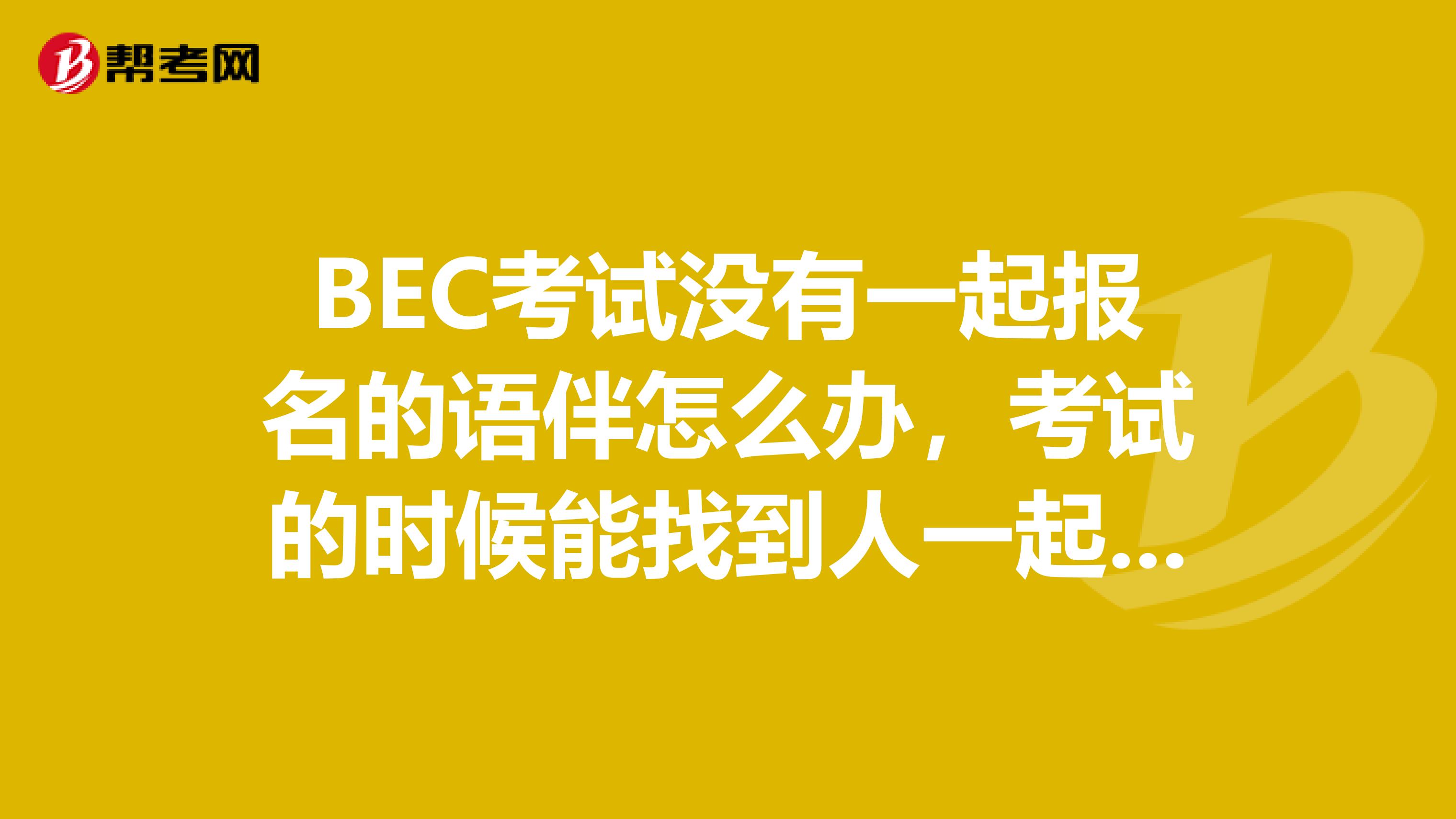 BEC考试没有一起报名的语伴怎么办,考试的时候能找到人一起做吗