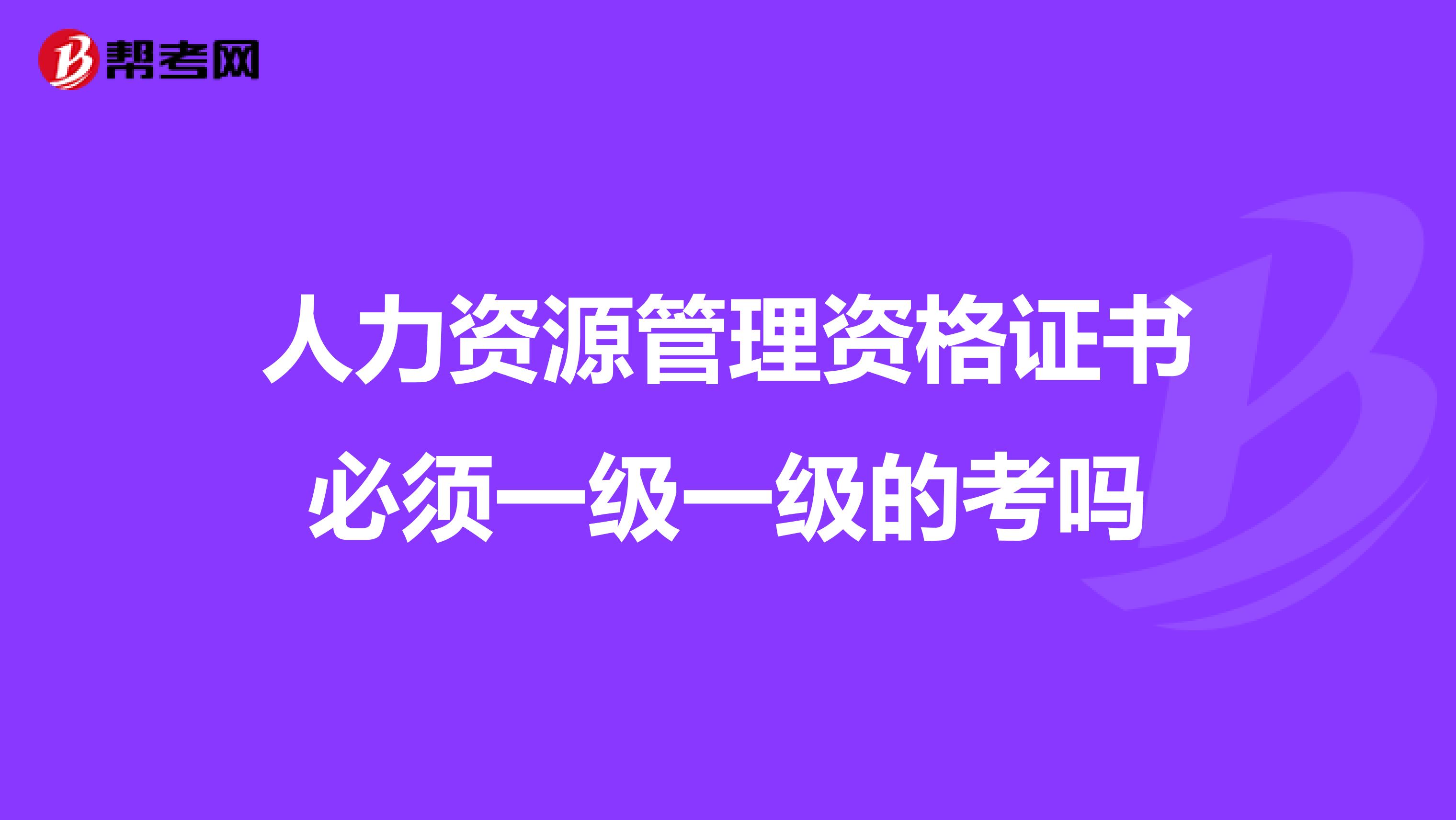 人力资源管理资格证书必须一级一级的考吗