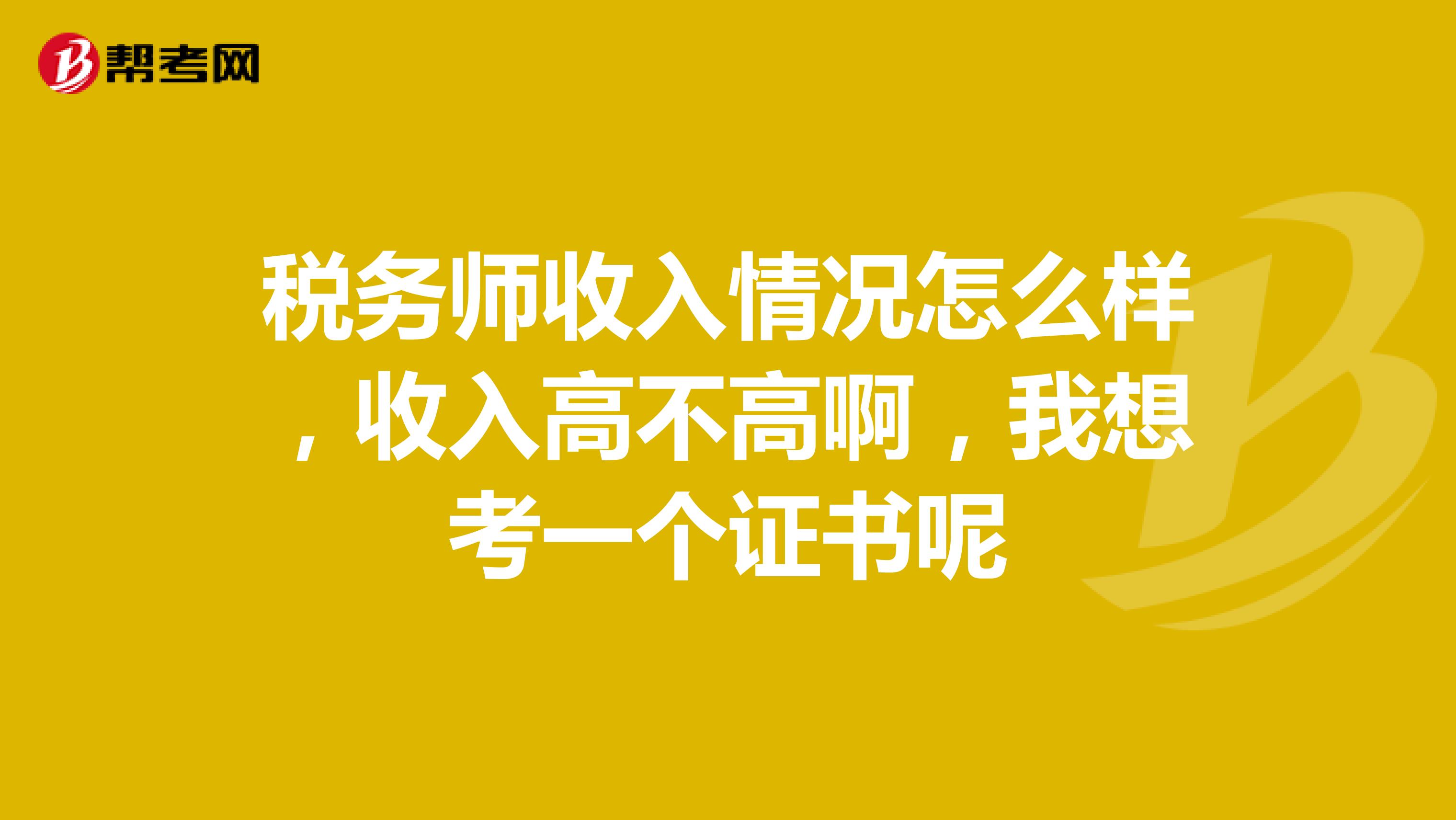 税务师收入情况怎么样,收入高不高啊,我想考一个证书呢