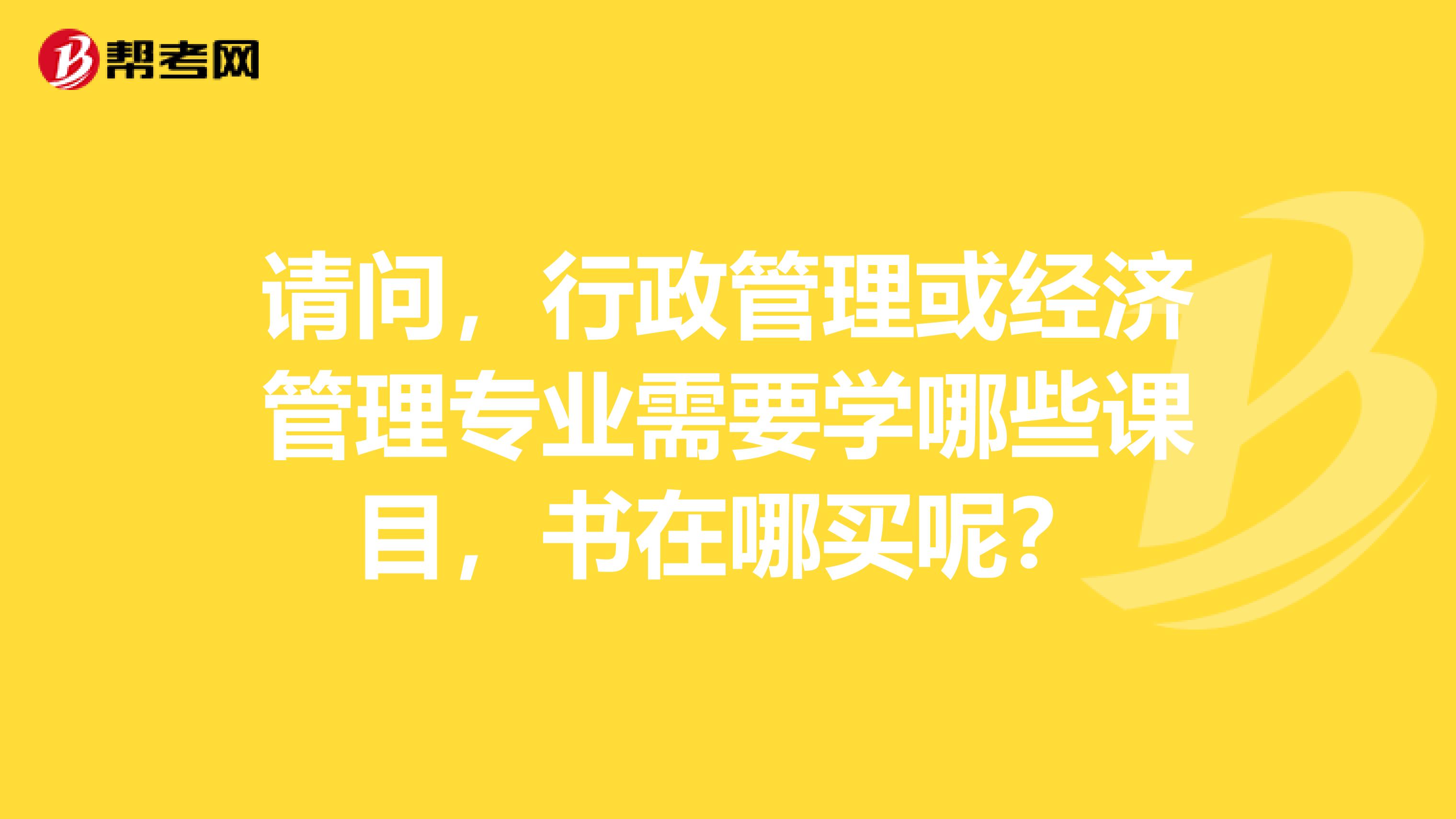 请问,行政管理或经济管理专业需要学哪些课目,书在哪买呢?