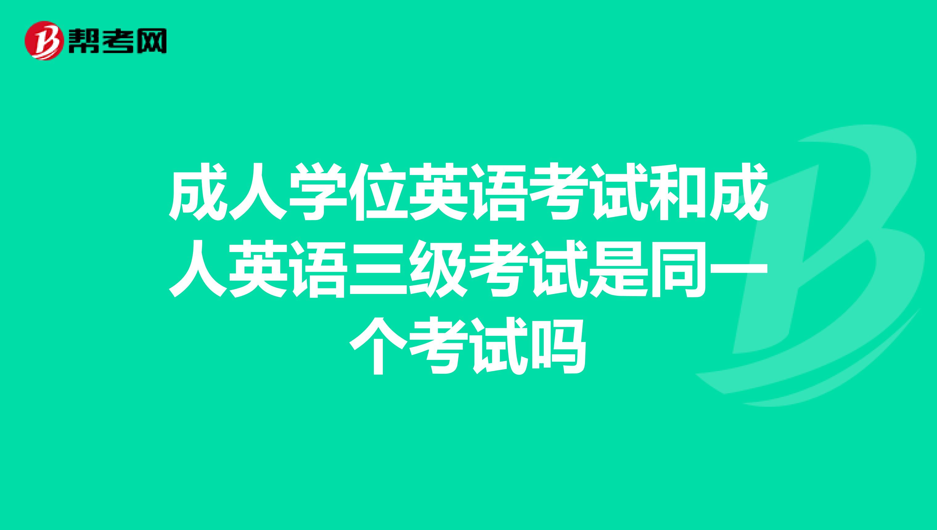 成人学位英语考试和成人英语三级考试是同一个考试吗