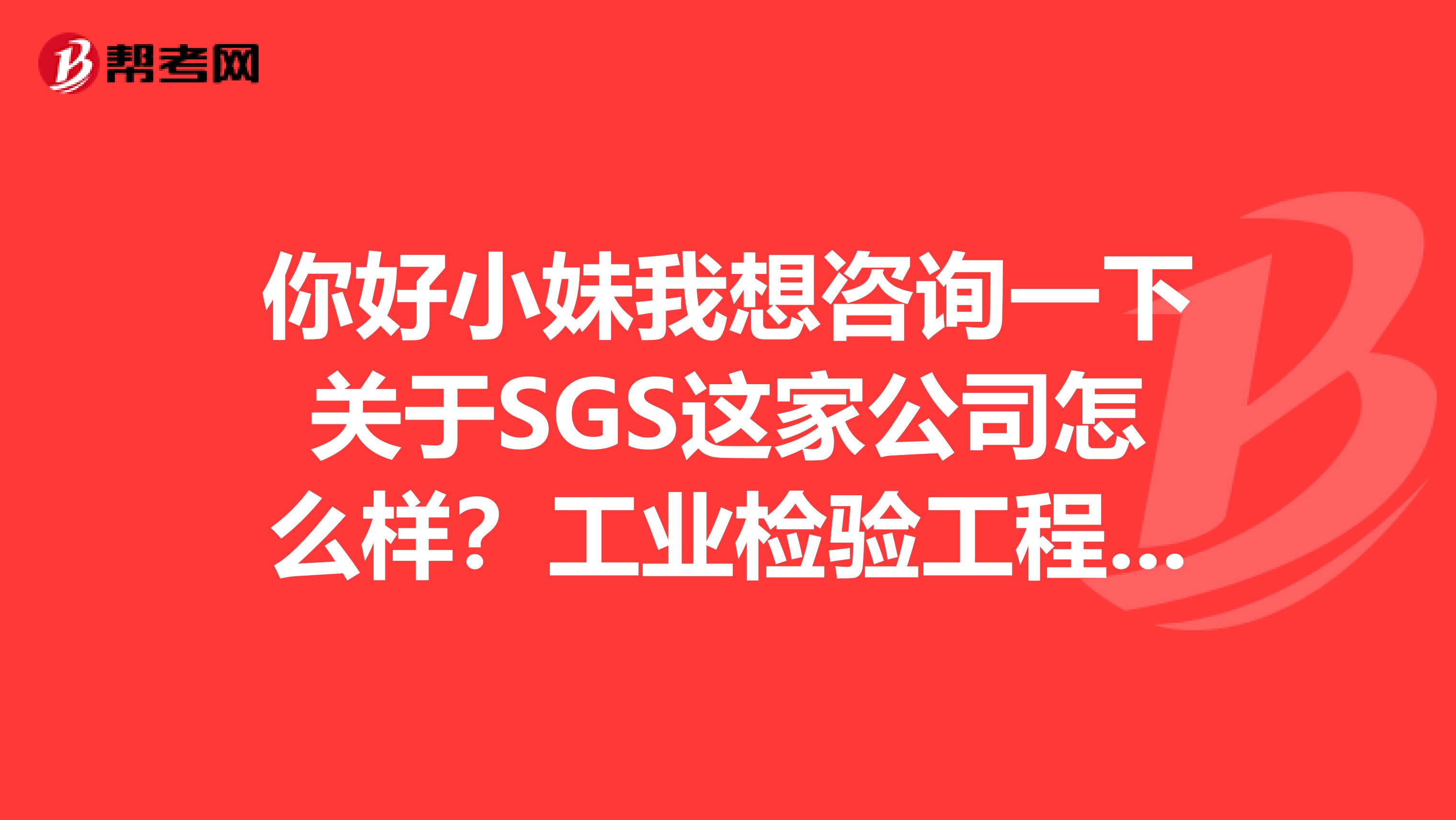 你好小妹我想咨询一下关于SGS这家公司怎么样？工业检验工程师待遇如何？谢谢