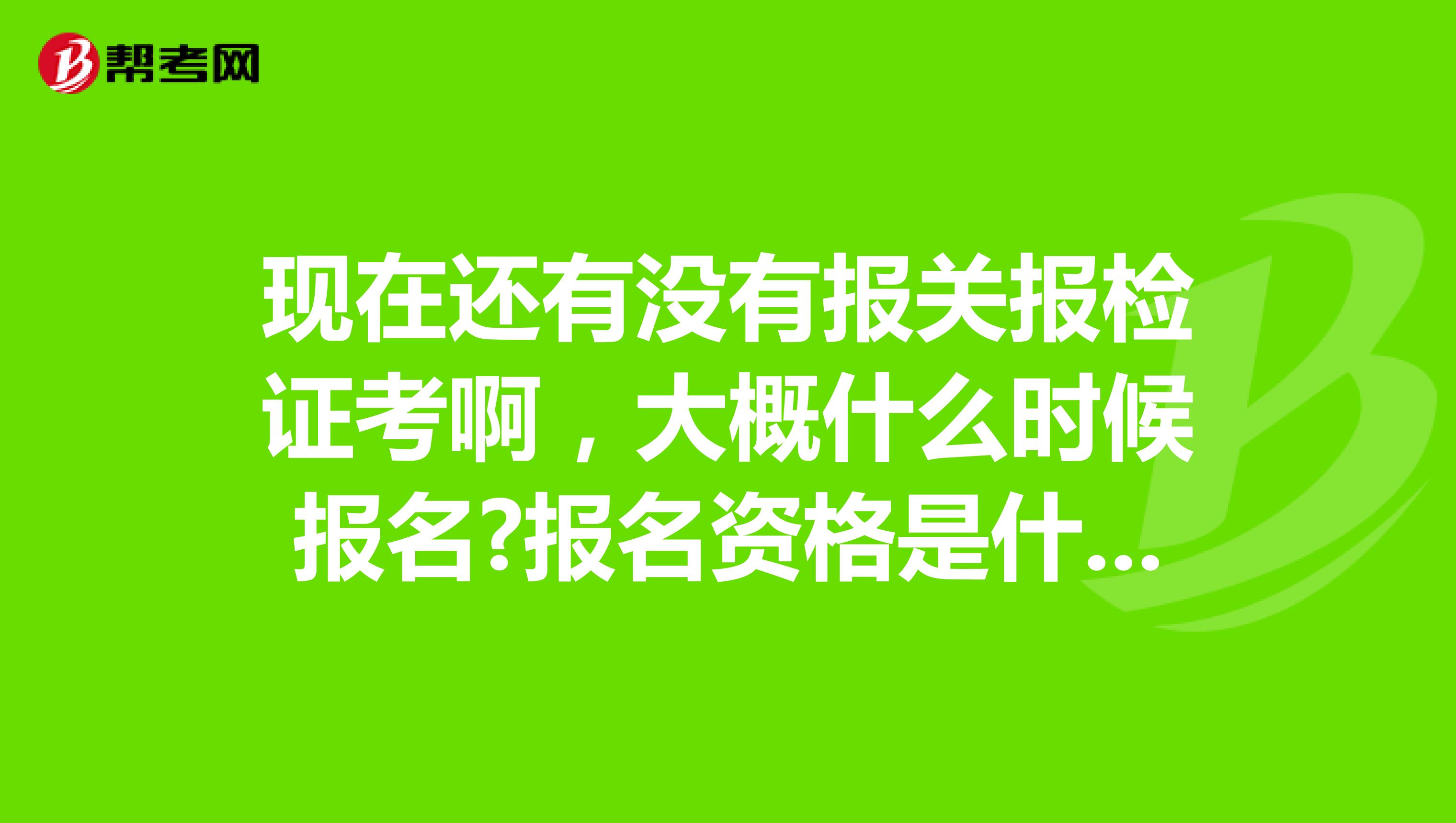 现在还有没有报关报检证考啊,大概什么时候报名?报名资格是什么?考试内容是什么?谢谢了 南京的