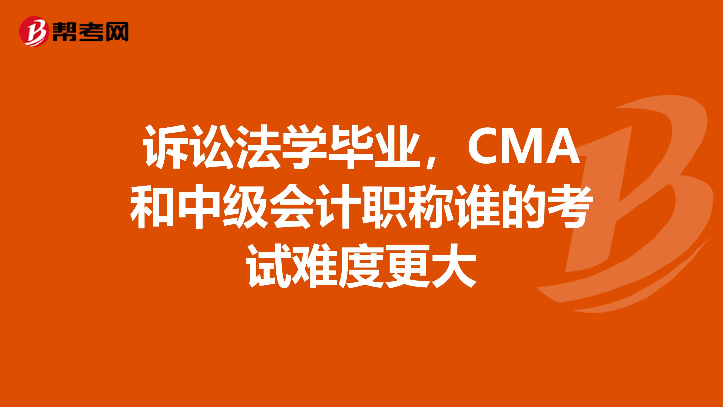 诉讼法学毕业,CMA和中级会计职称谁的考试难度更大