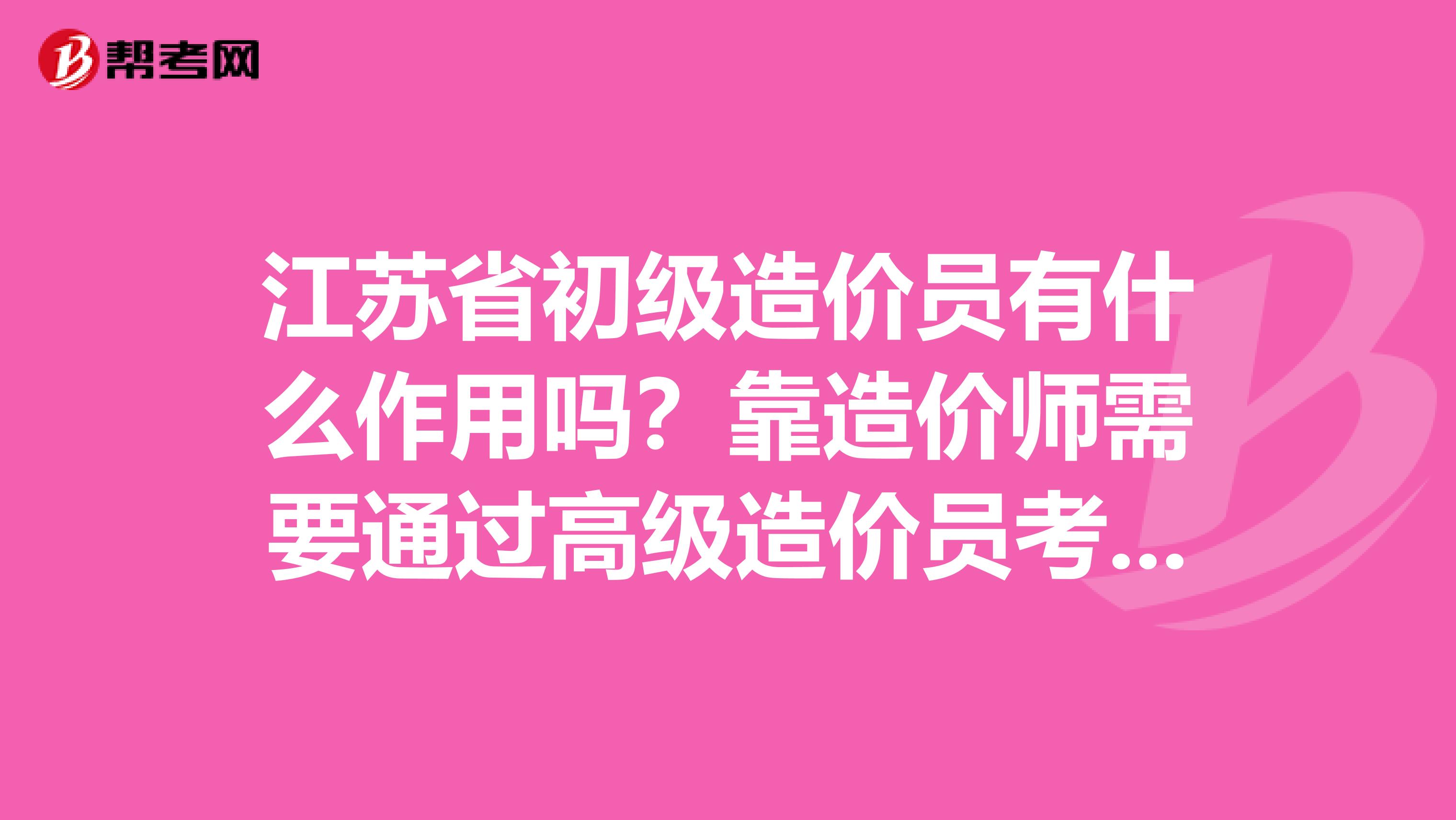 江苏省初级造价员有什么作用吗？靠造价师需要通过高级造价员考试吗？