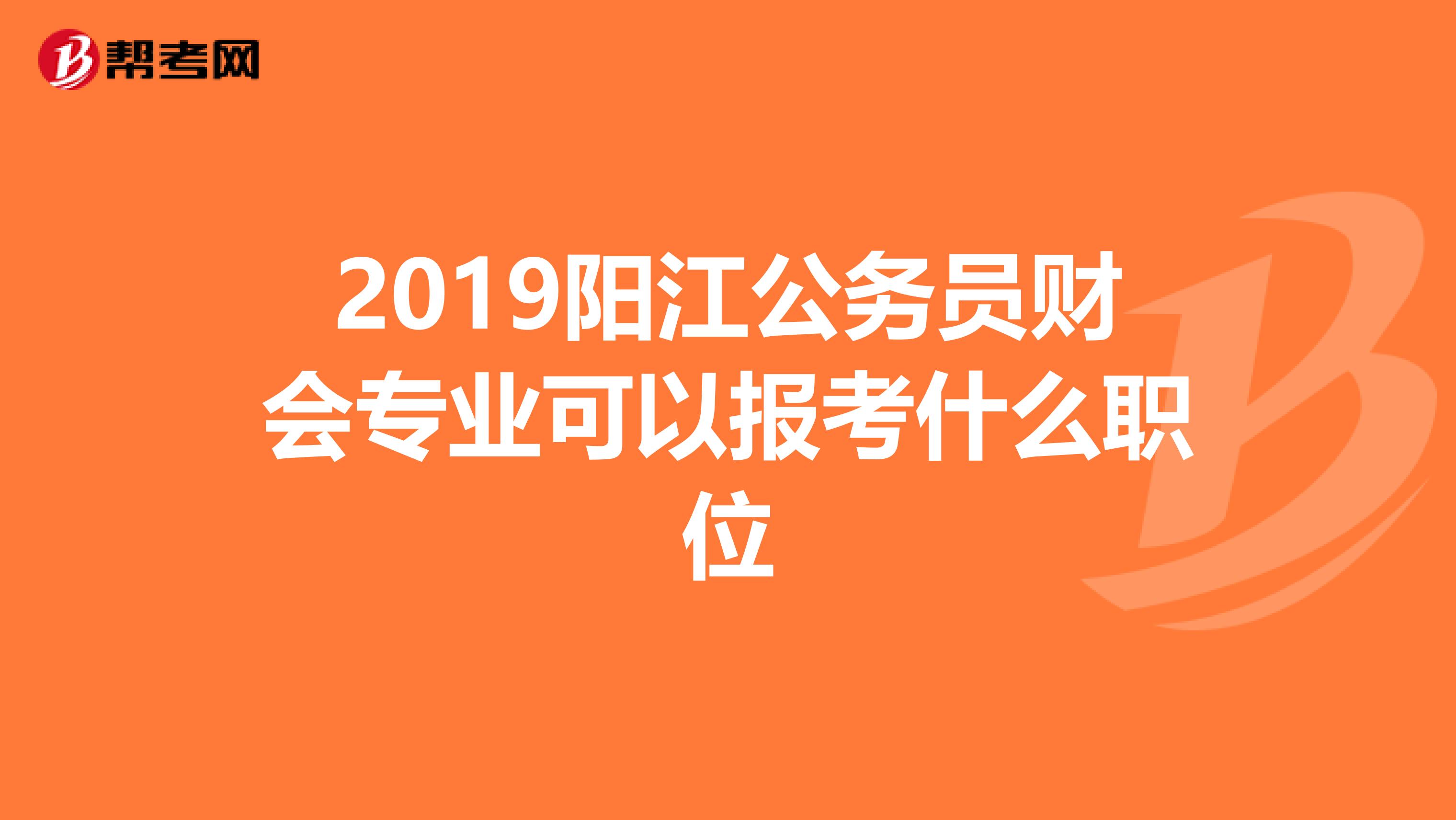 2019阳江公务员财会专业可以报考什么职位