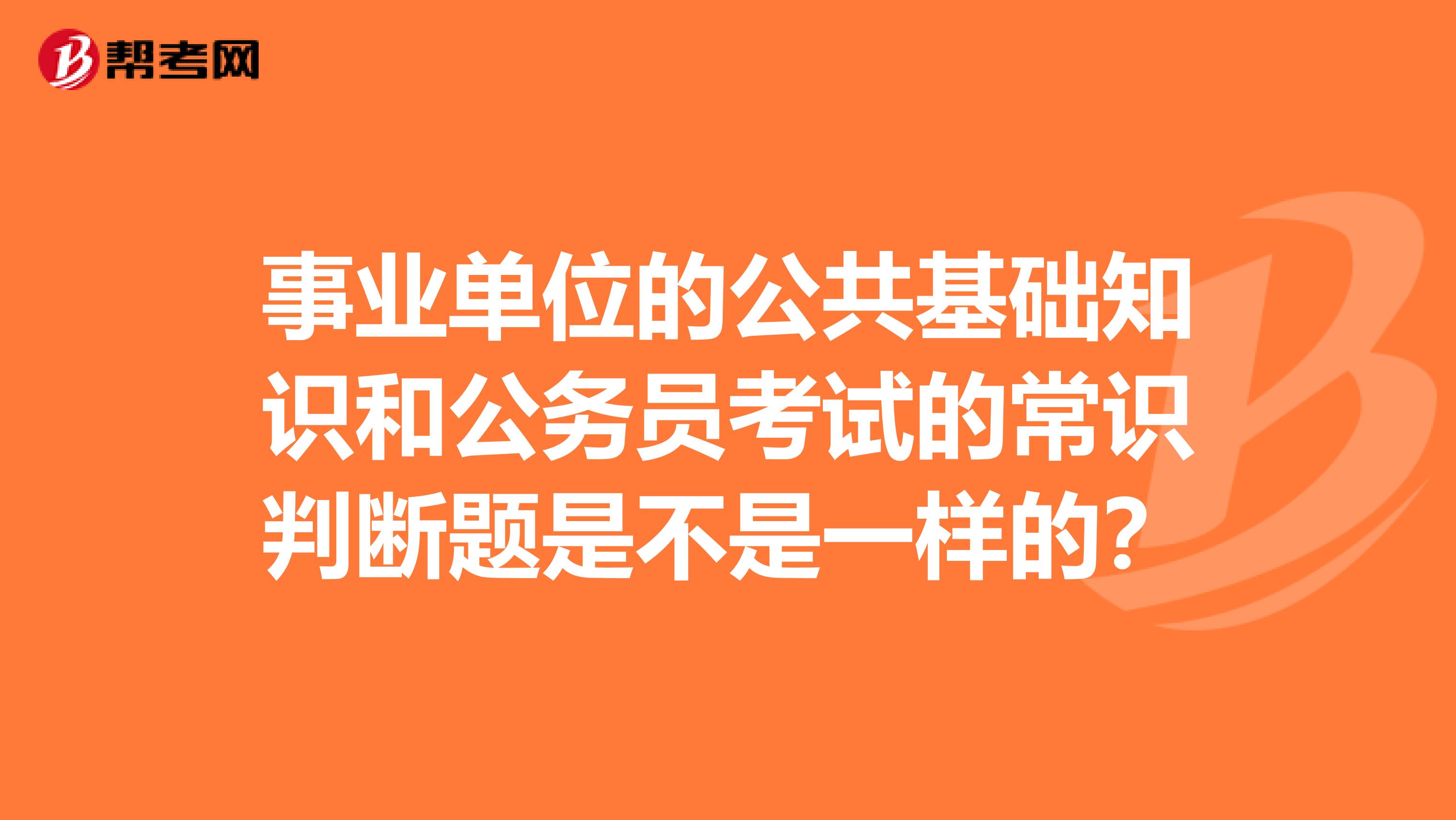 事业单位的公共基础知识和公务员考试的常识判断题是不是一样的?