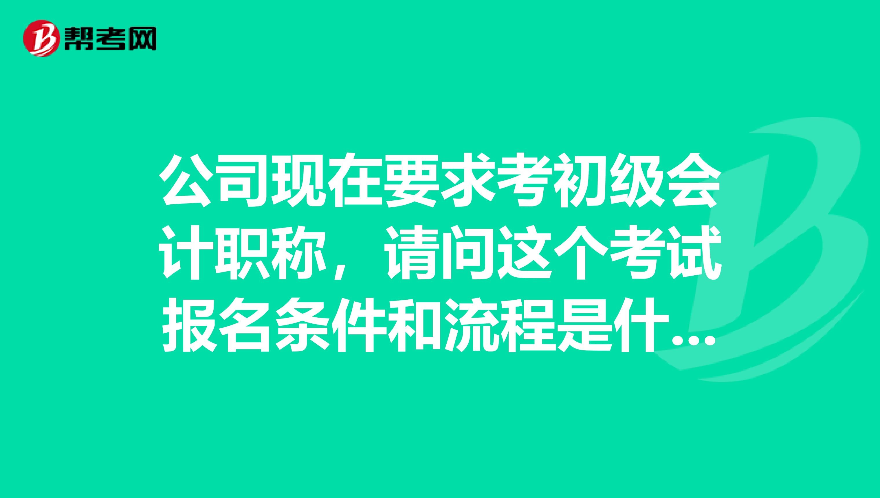 公司现在要求考初级会计职称,请问这个考试报名条件和流程是什么?谢谢!