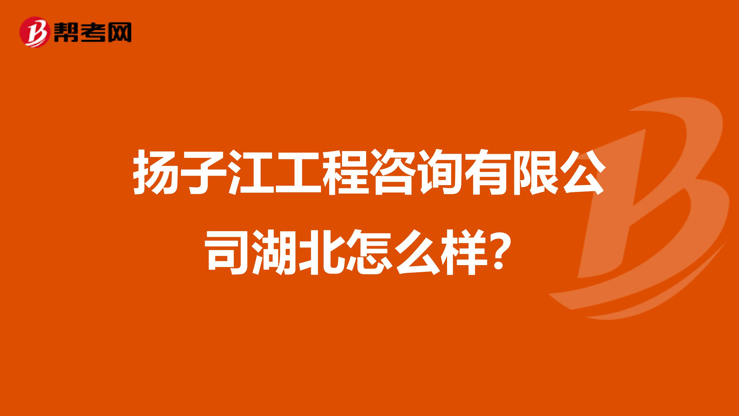 扬子江工程咨询有限公司湖北怎么样？