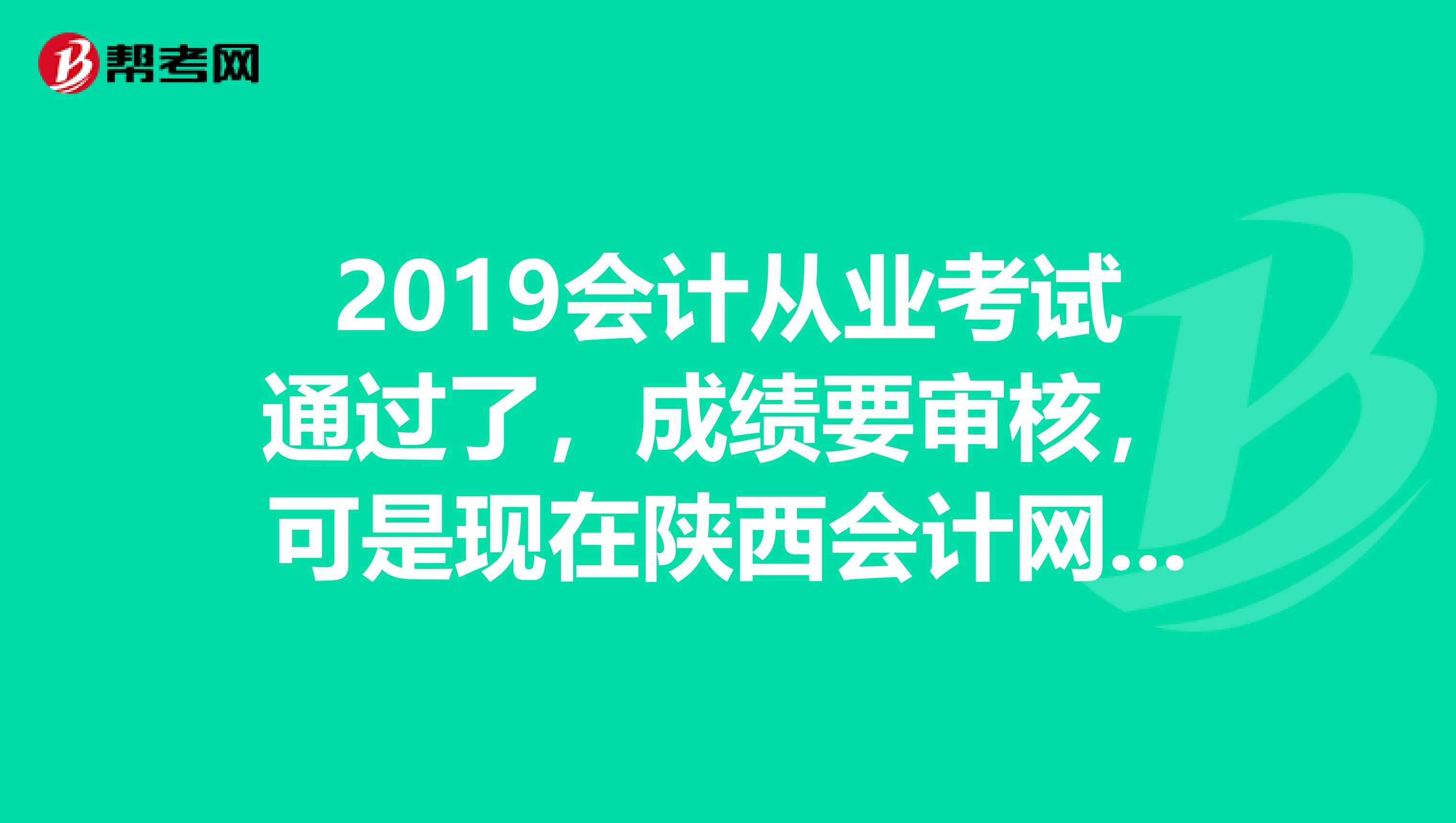 2019会计从业考试通过了，成绩要审核，可是现在陕西会计网打不开,谁知道审核截止时间急急急急急急多谢