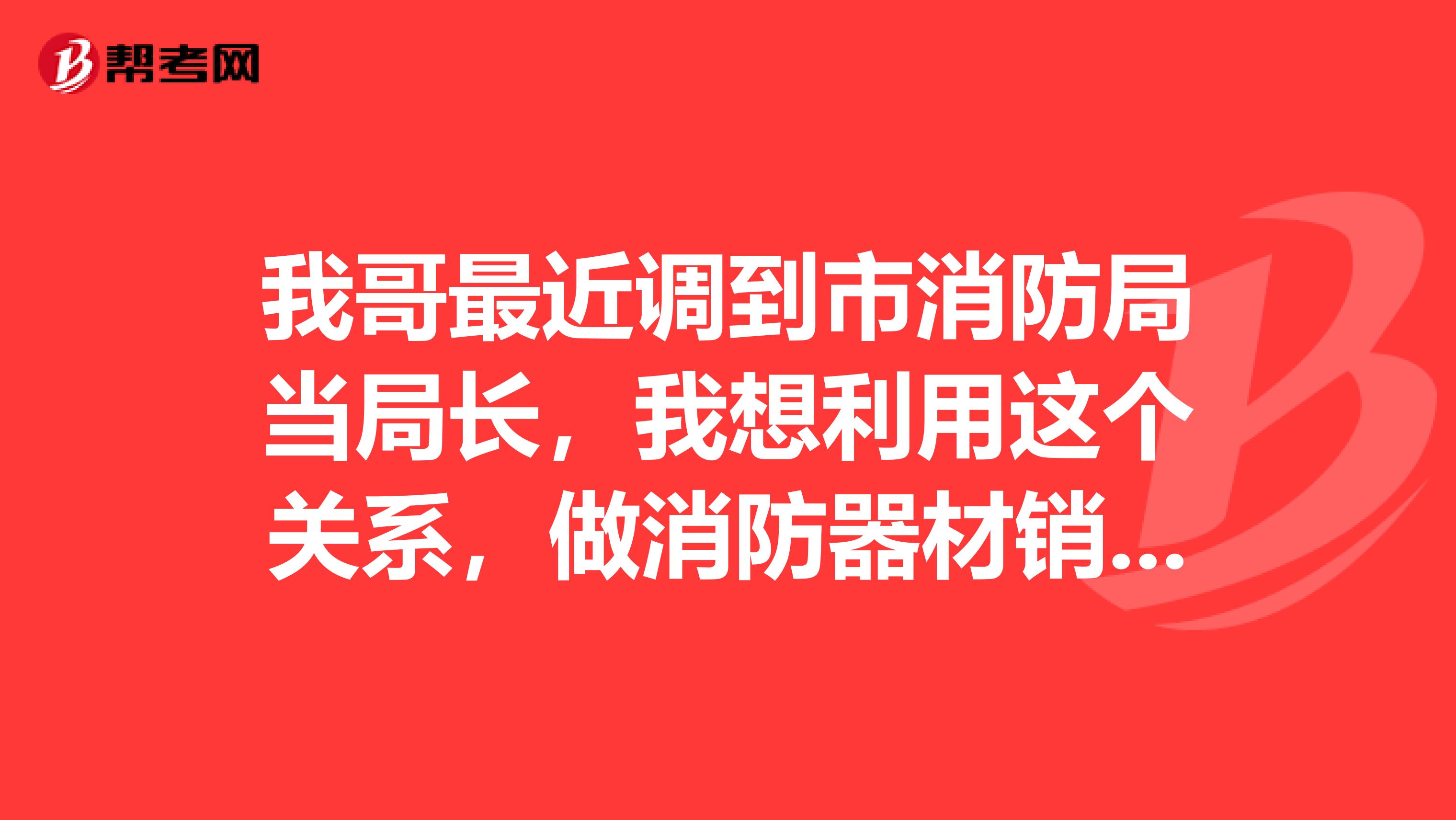 我哥最近调到市消防局当局长,我想利用这个关系,做消防器材销售,该如何做