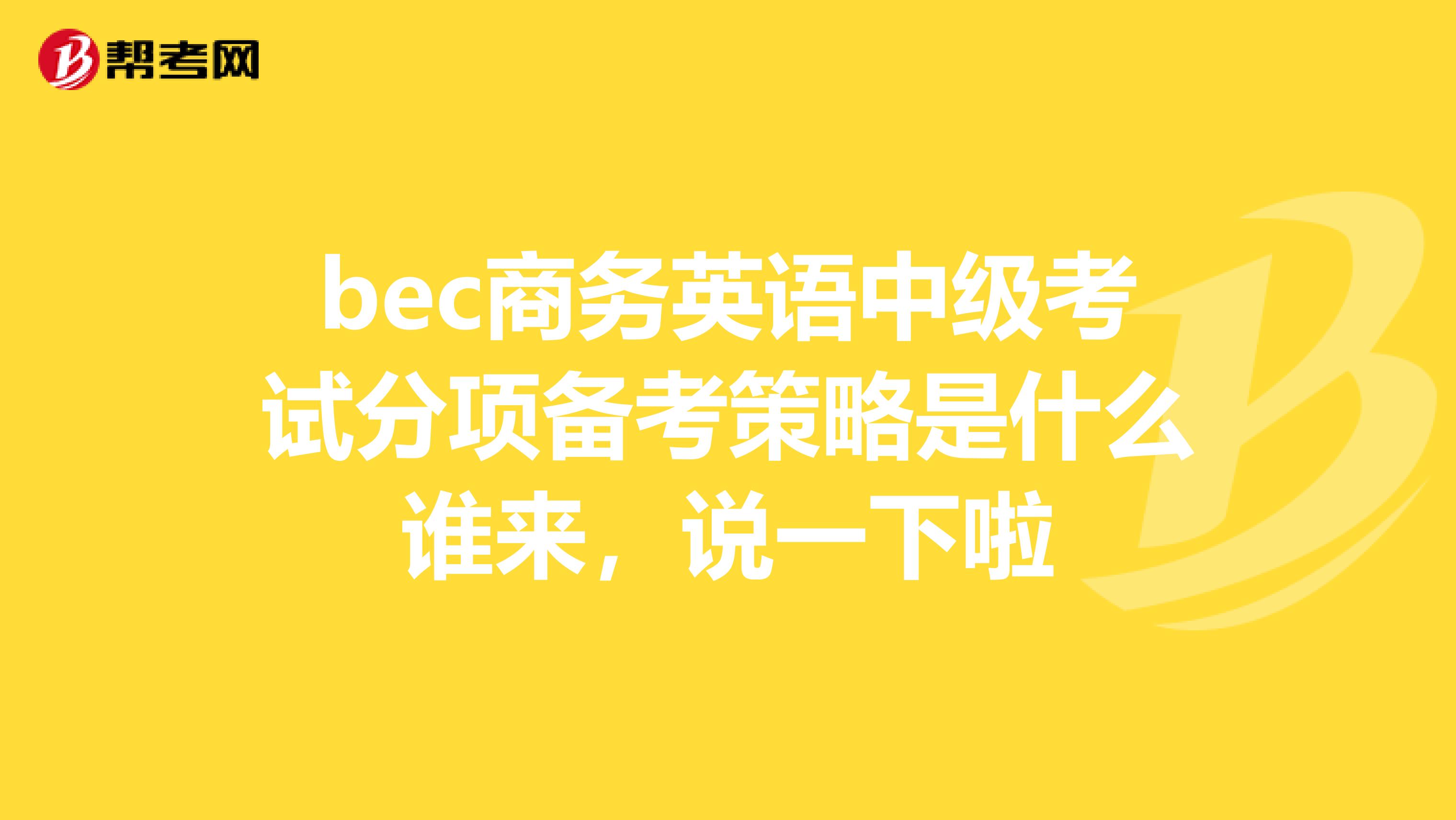 bec商务英语中级考试分项备考策略是什么谁来，说一下啦