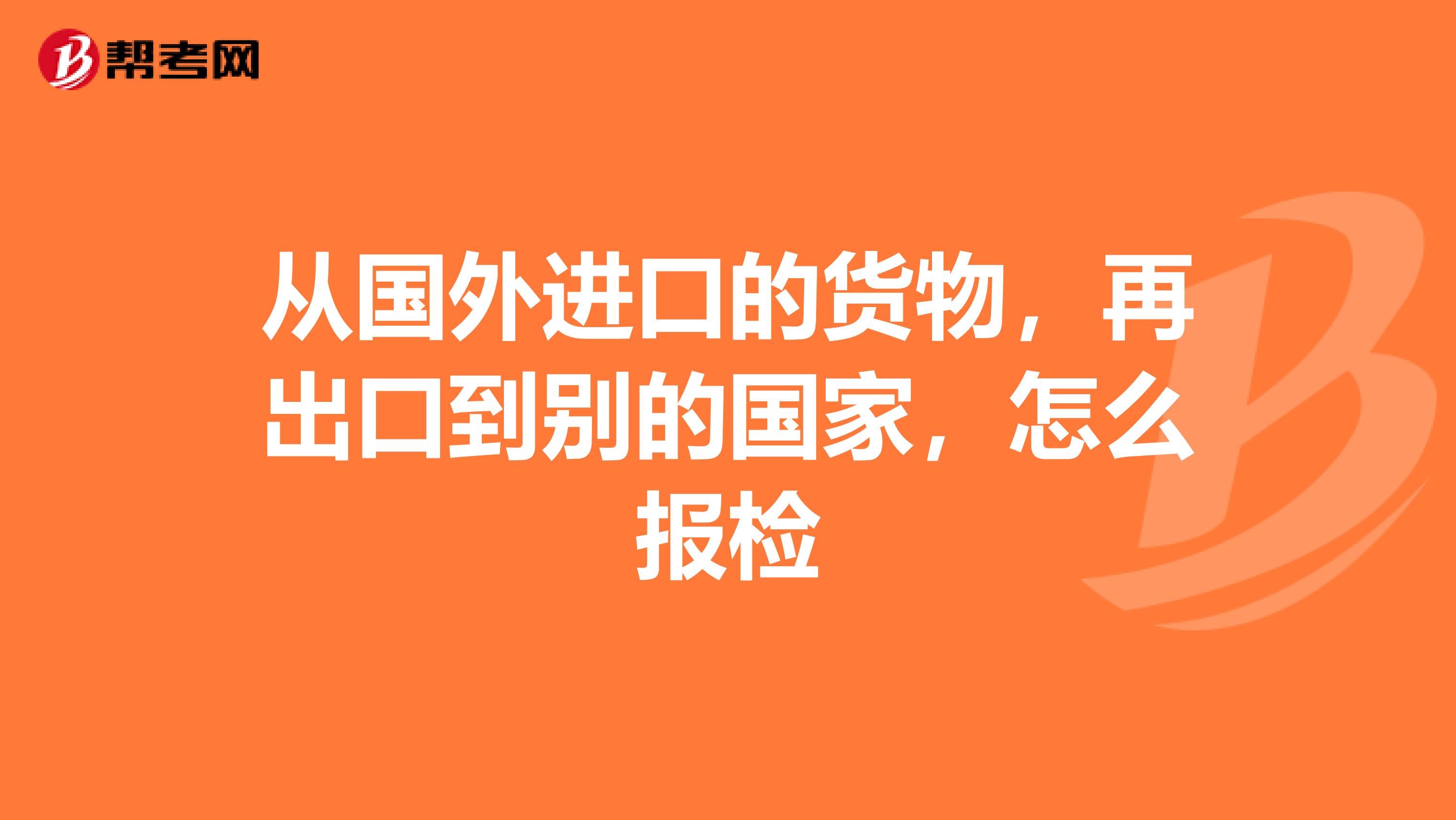 从国外进口的货物,再出口到别的国家,怎么报检