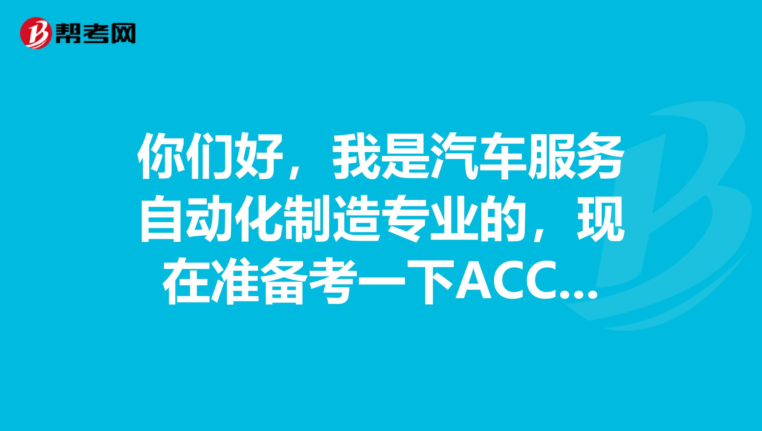 你们好,我是汽车服务自动化制造专业的,现在准备考一下ACCA考试,请问考试难吗?谢谢