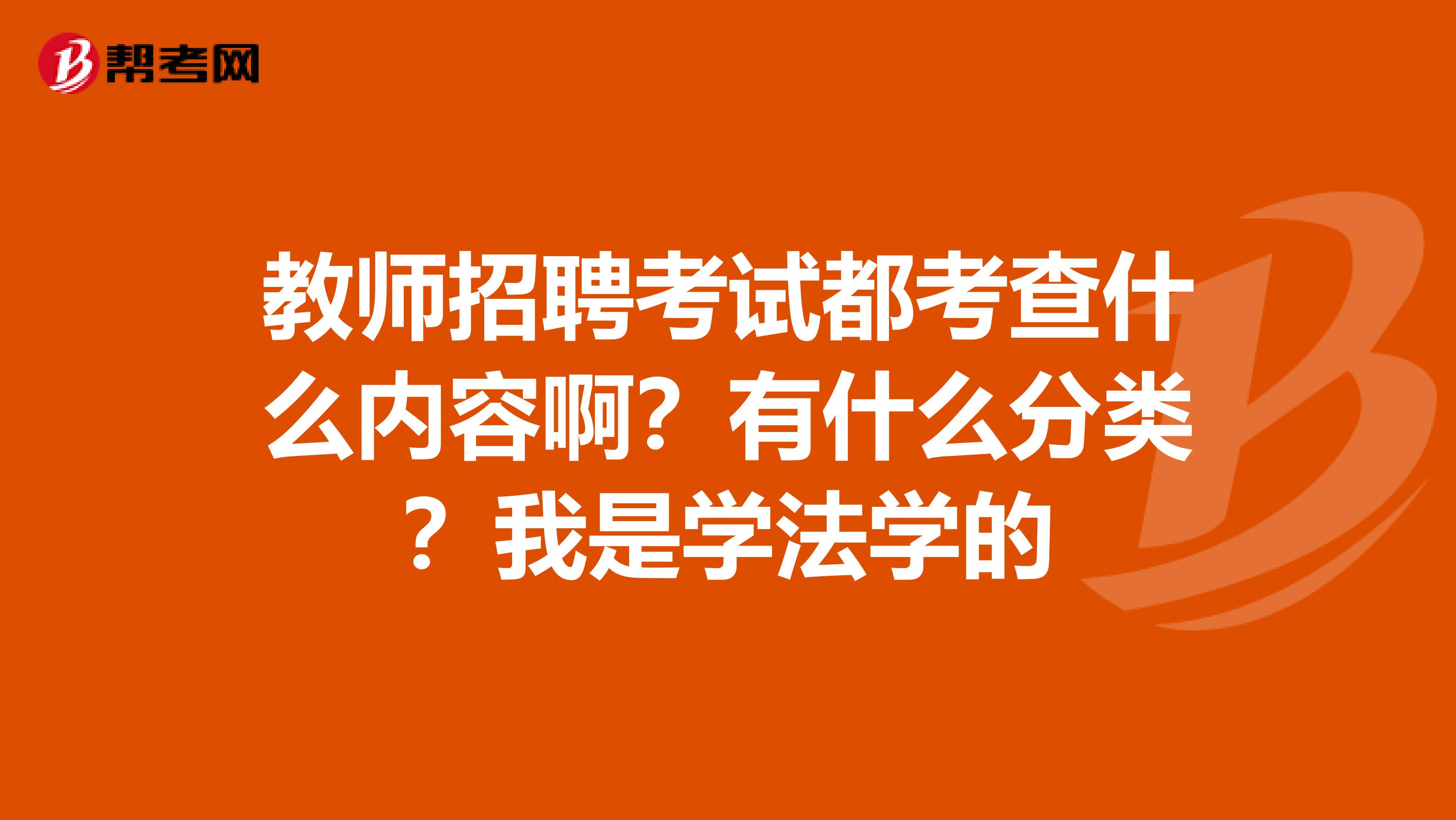 教师招聘考试都考查什么内容啊？有什么分类？我是学法学的