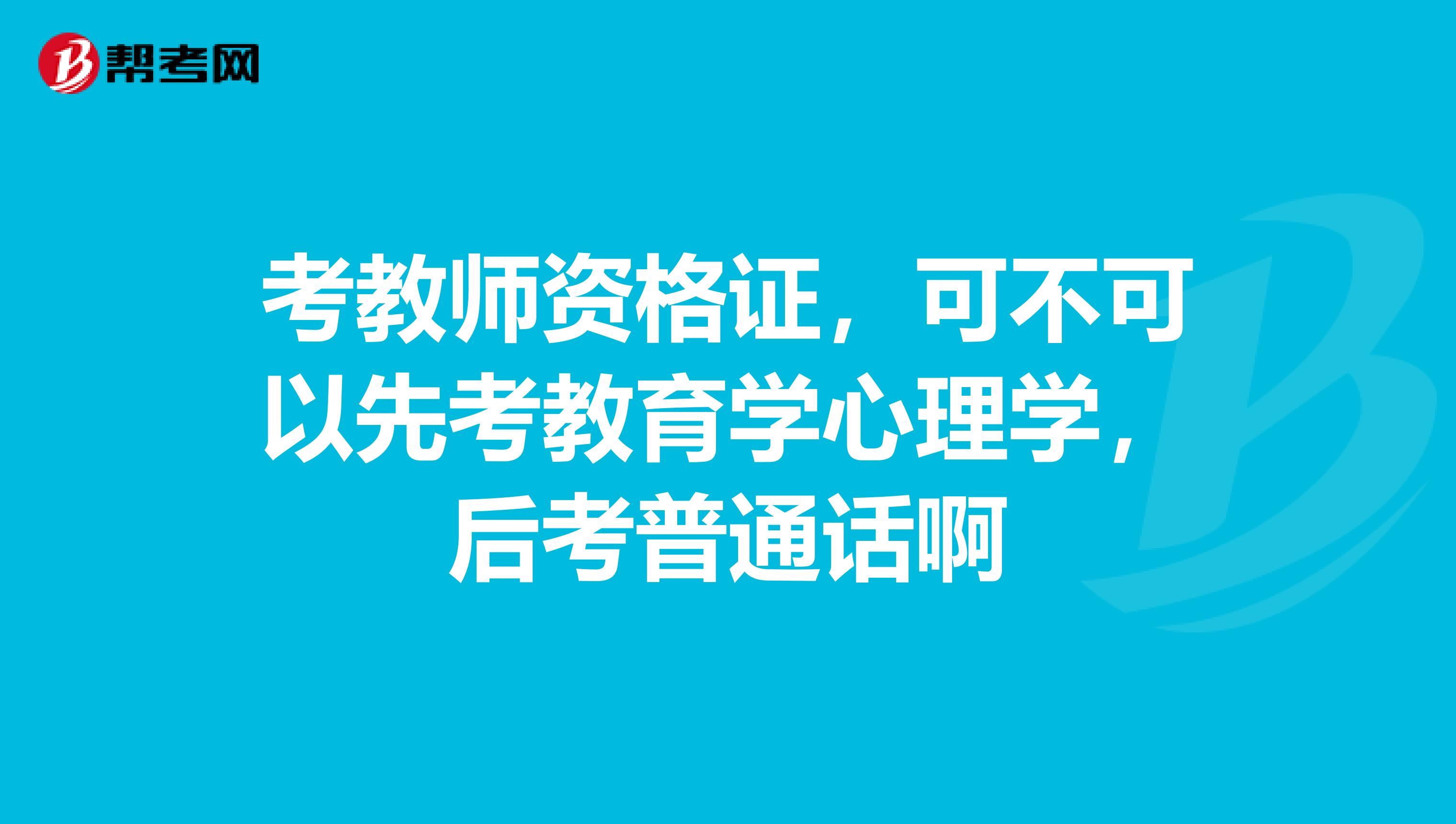 考教师资格证，可不可以先考教育学心理学，后考普通话啊