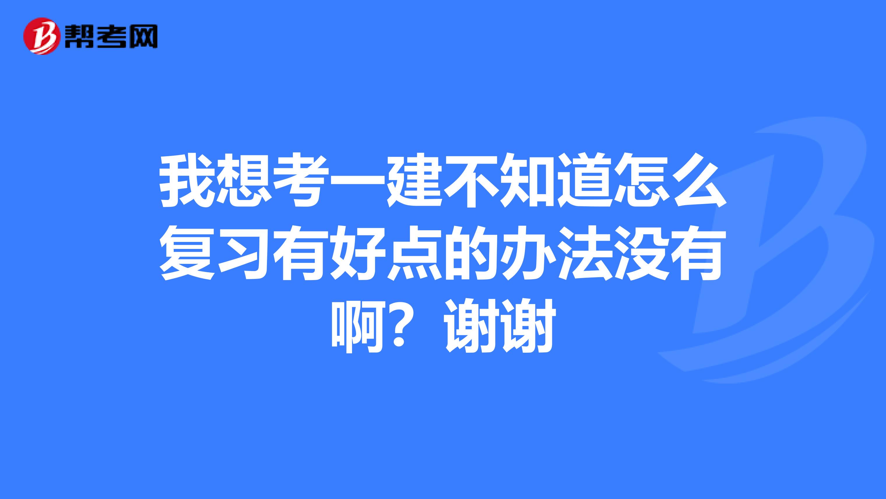 我想考一建不知道怎么复习有好点的办法没有啊？谢谢