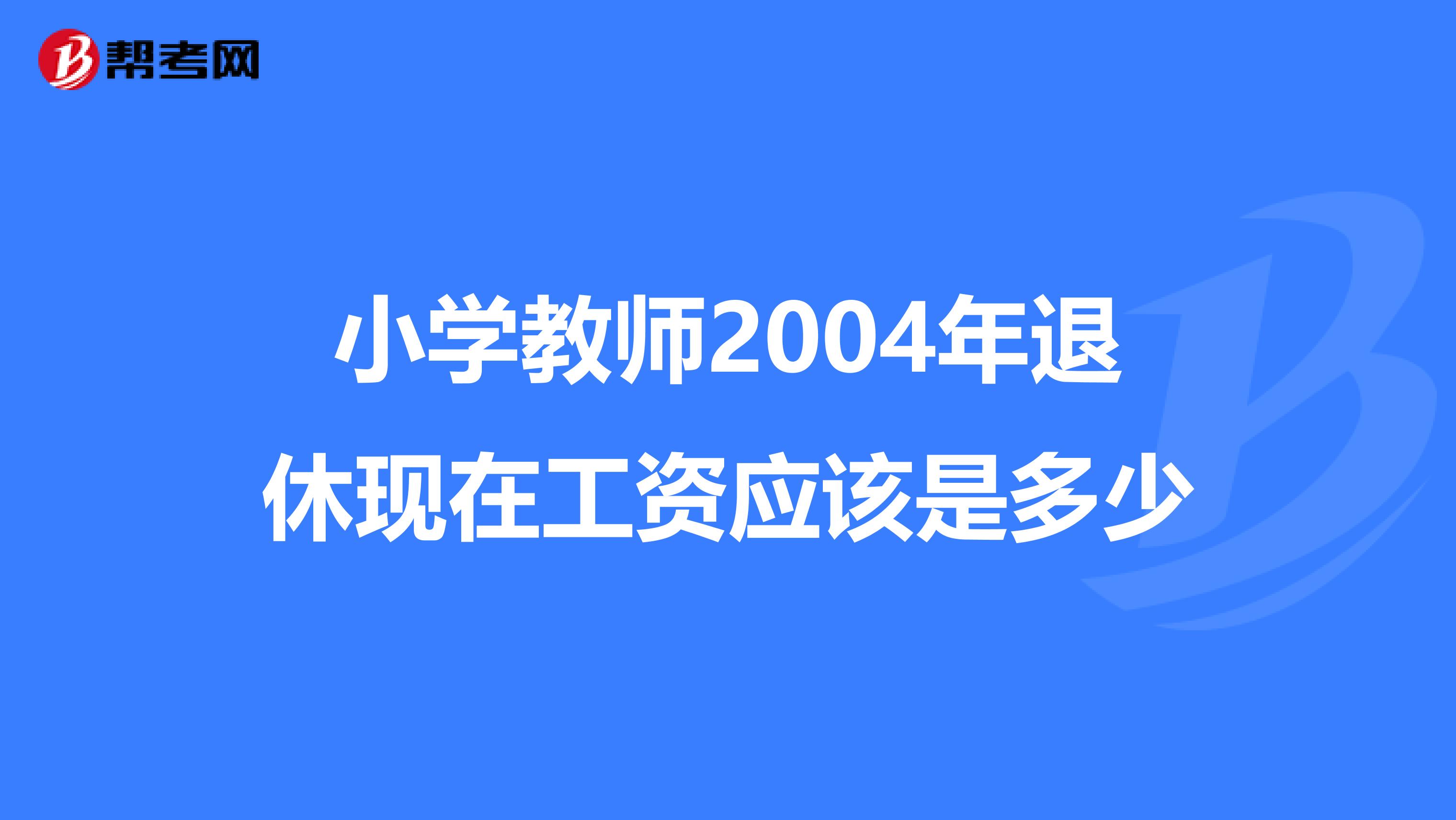 小学教师2004年退休现在工资应该是多少