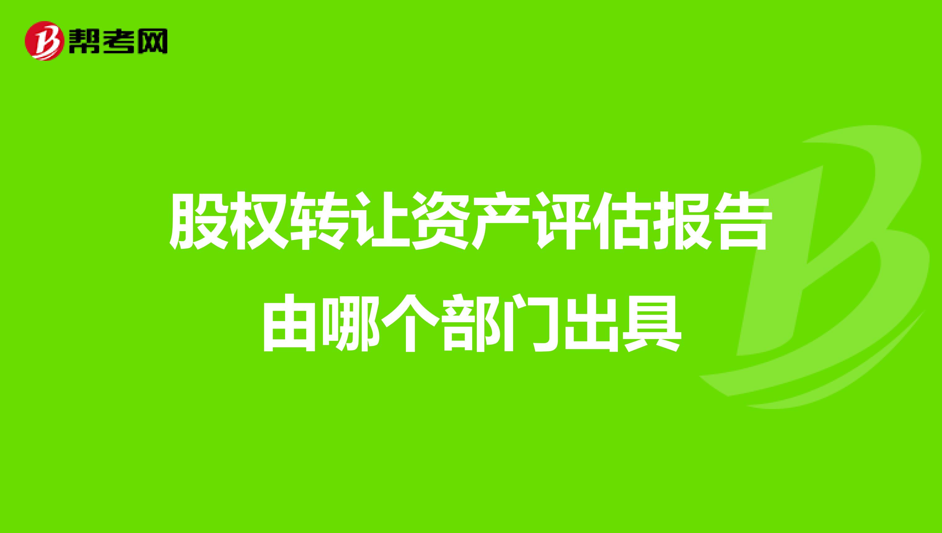 股权转让资产评估报告由哪个部门出具