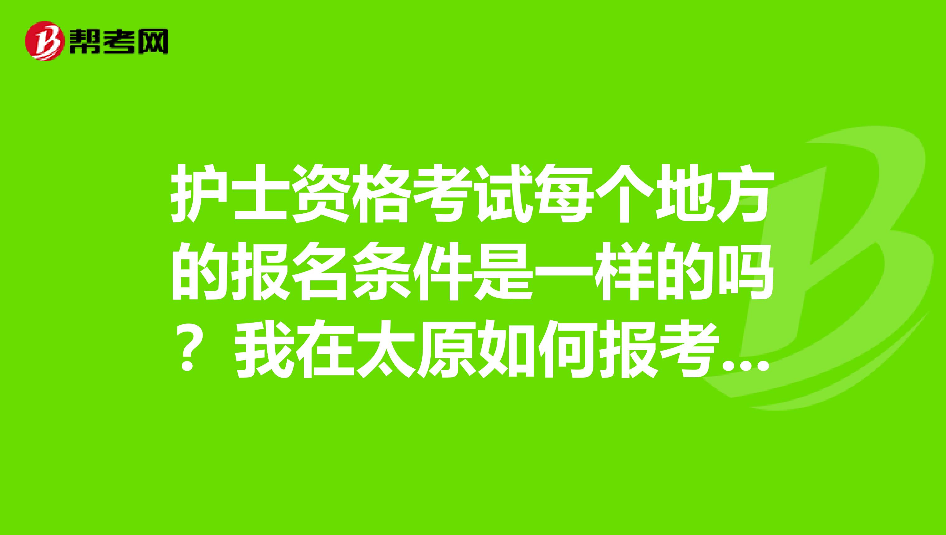 护士资格考试每个地方的报名条件是一样的吗?我在太原如何报考护士资格证