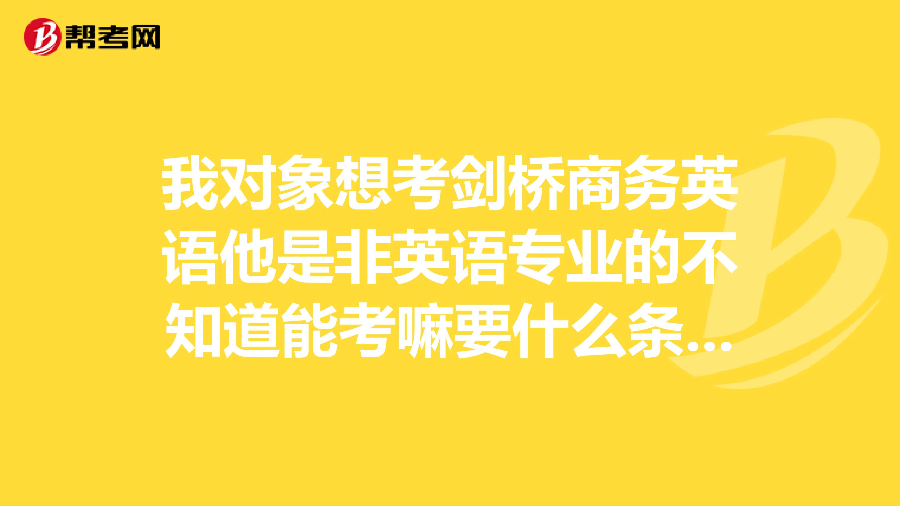 我對象想考劍橋商務英語他是非英語專業的不知道能考嘛要什么條件嗎有好的培訓班嗎