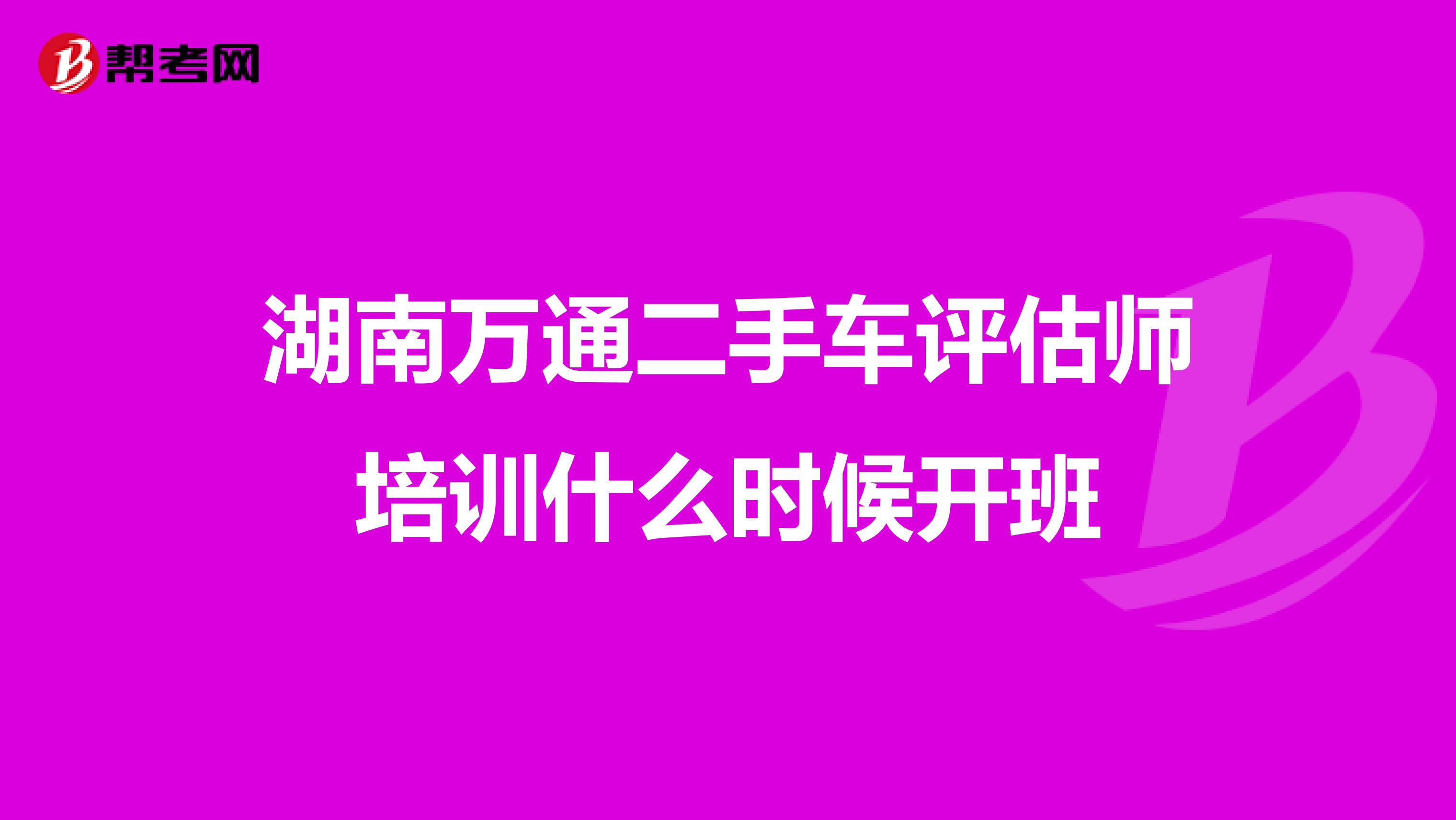 湖南万通二手车评估师培训什么时候开班