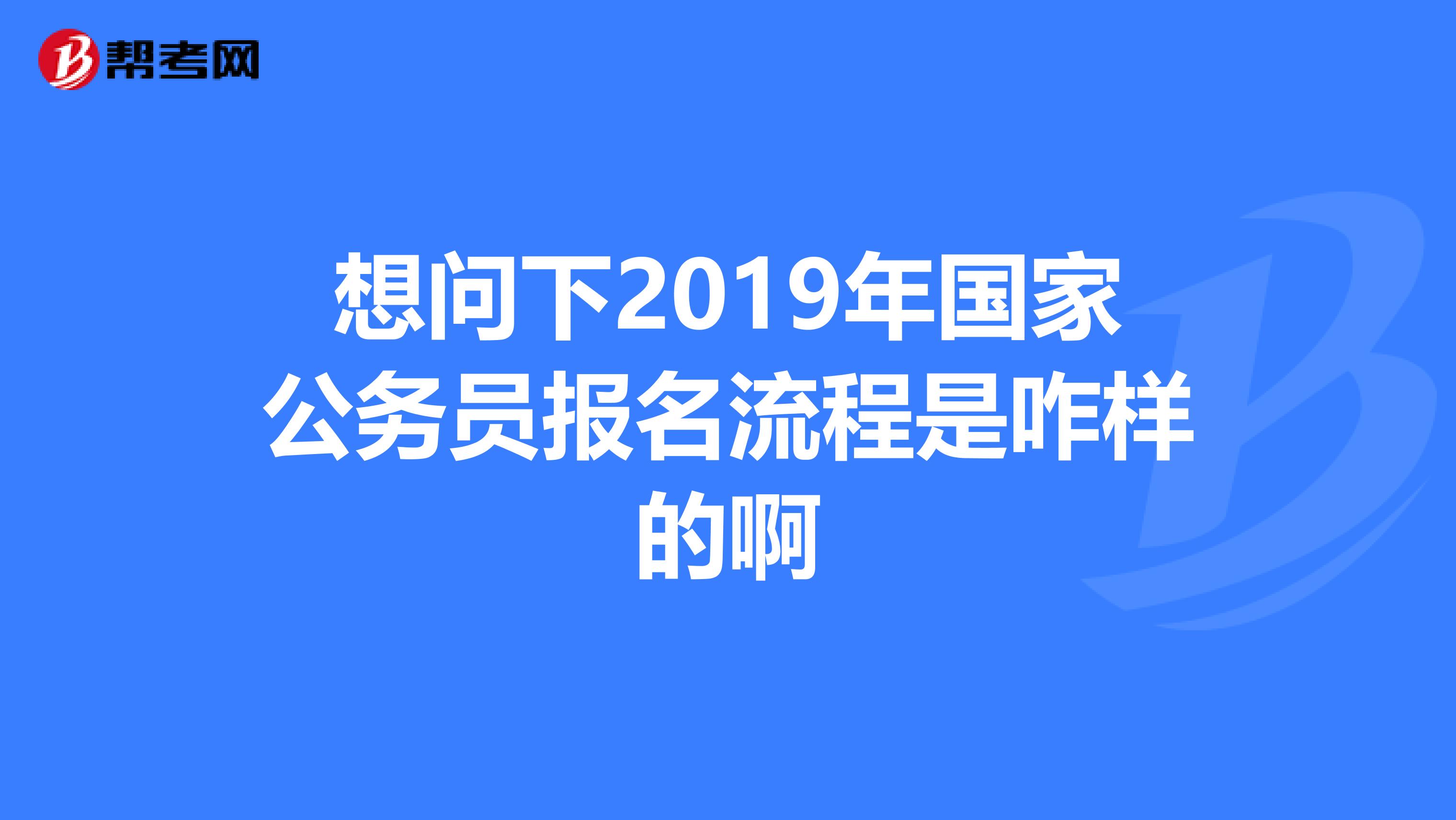 想问下2019年国家公务员报名流程是咋样的啊