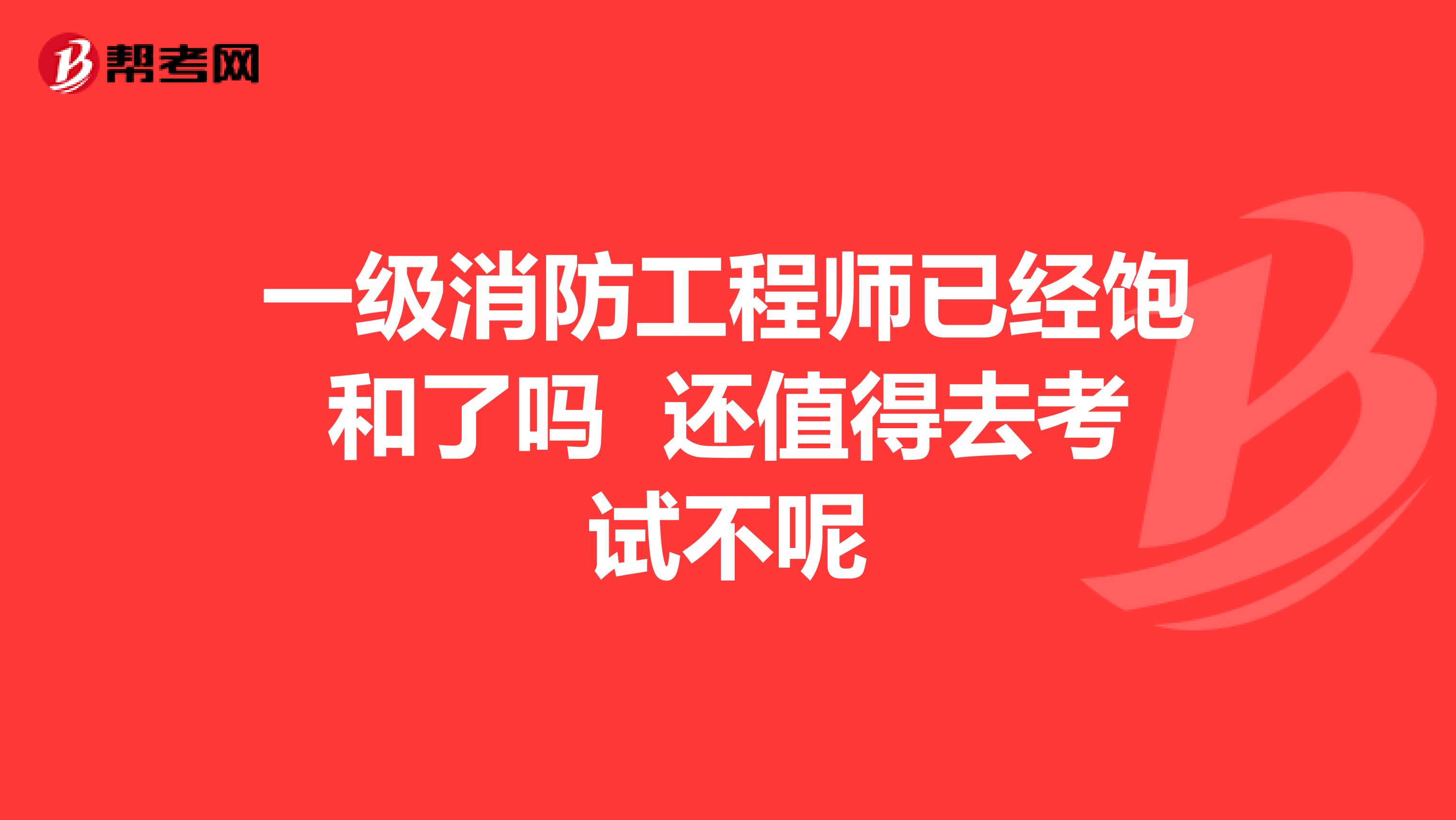 一级消防工程师已经饱和了吗 还值得去考试不呢