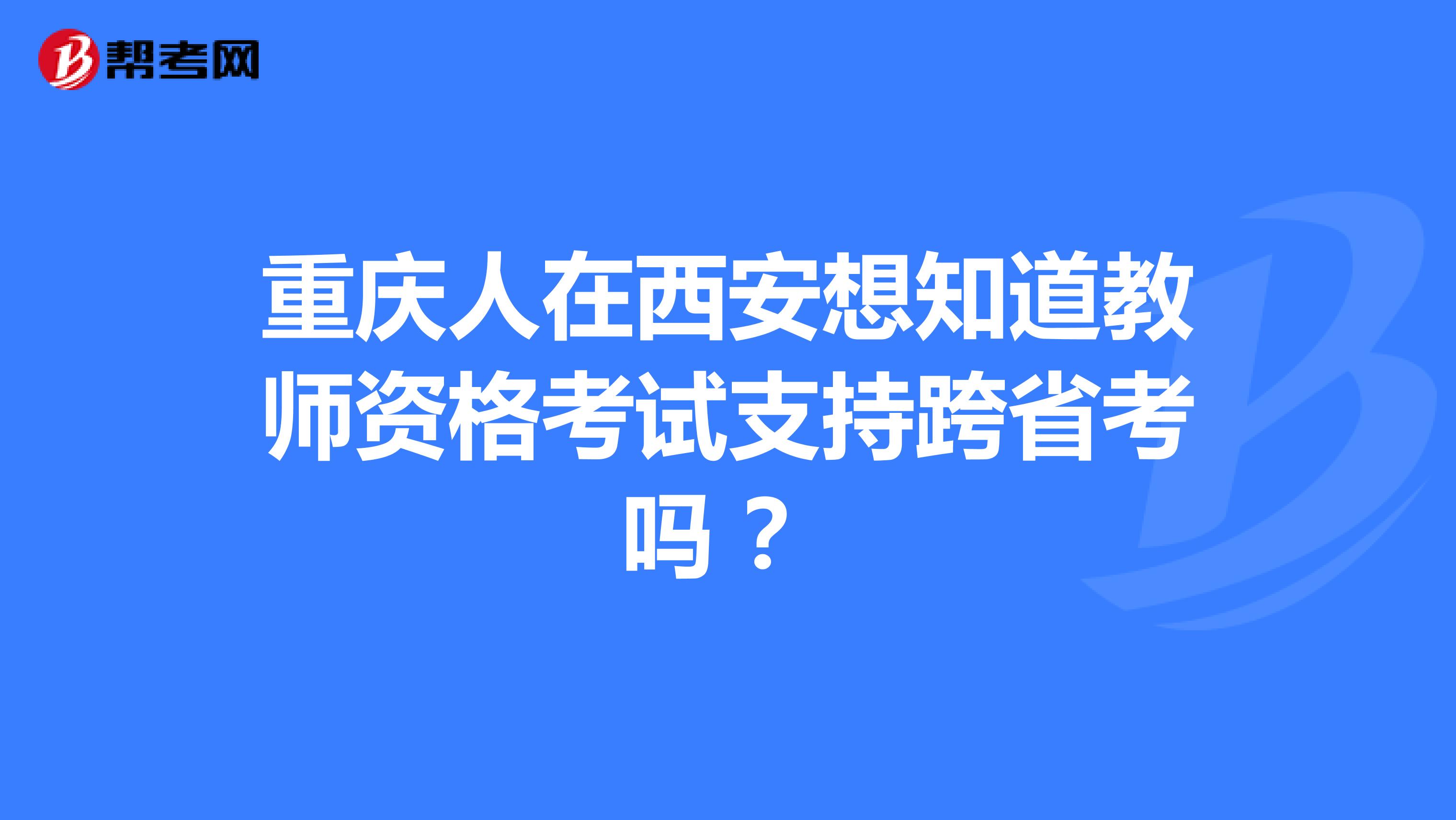 重庆人在西安想知道教师资格考试支持跨省考吗 ？