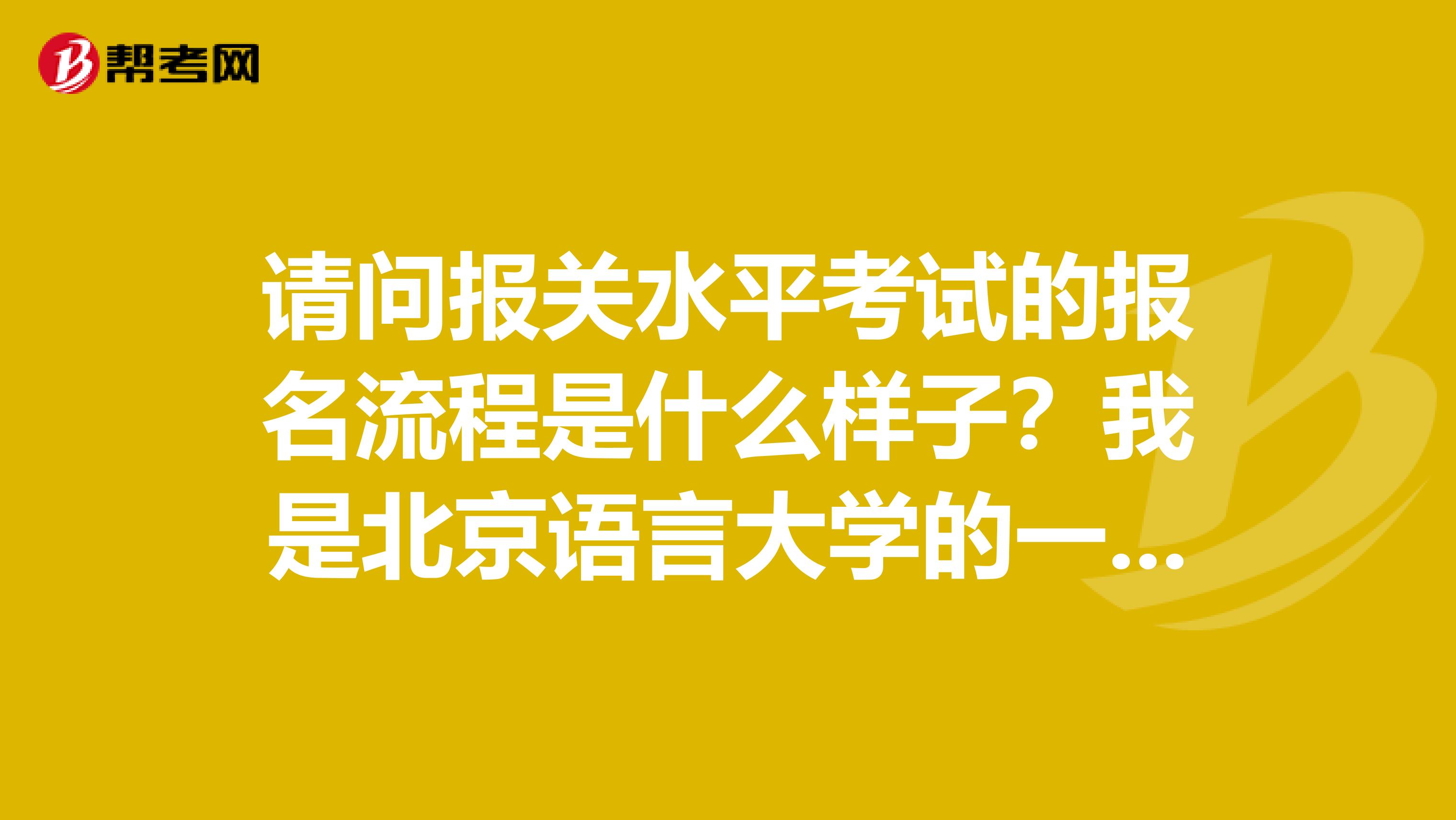 请问报关水平考试的报名流程是什么样子？我是北京语言大学的一名大三学生，我可以考吗？