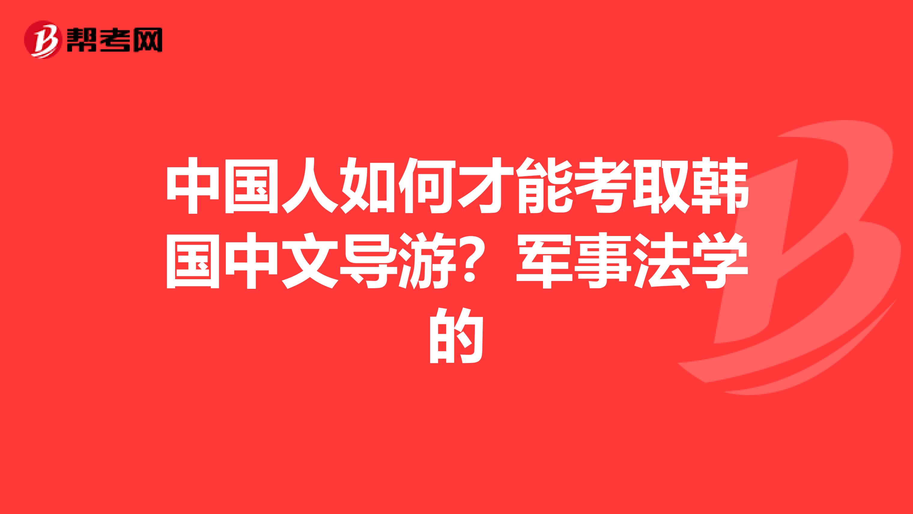 中国人如何才能考取韩国中文导游?军事法学的