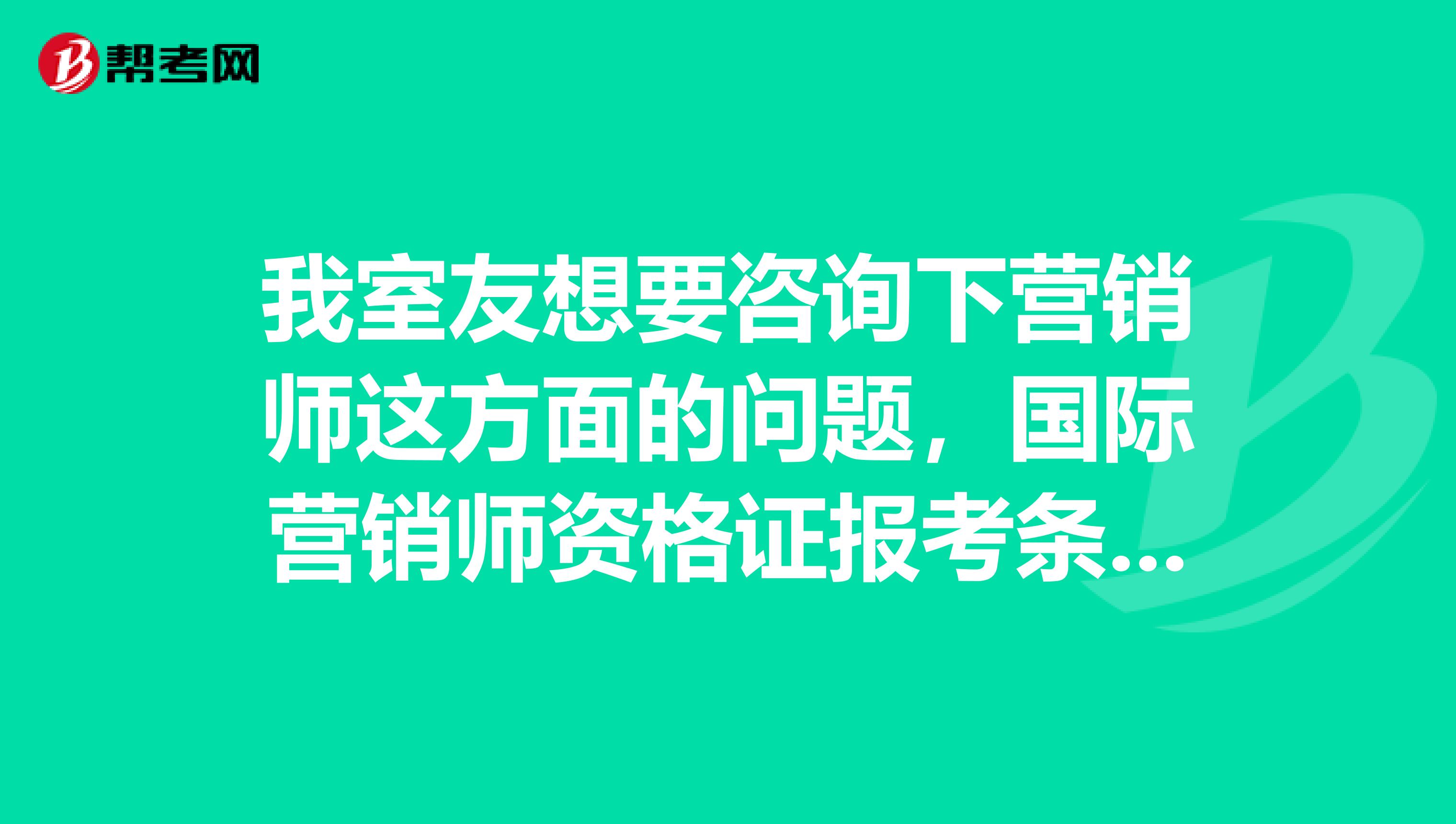 我室友想要咨询下营销师这方面的问题，国际营销师资格证报考条件是什么呢？懂得进！~~~