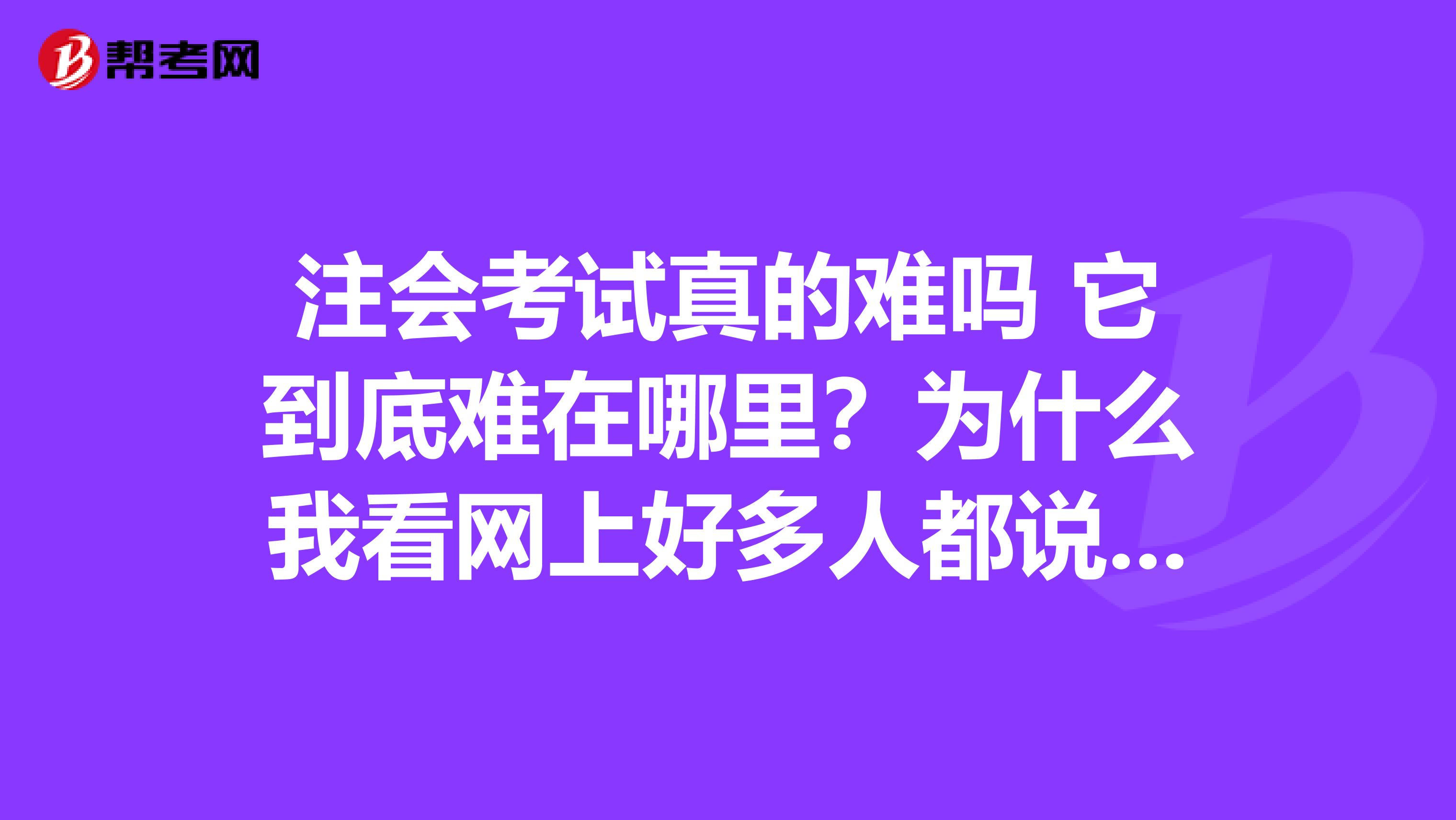 注會考試真的難嗎 它到底難在哪里？為什么我看網(wǎng)上好多人都說考了幾年都沒考過