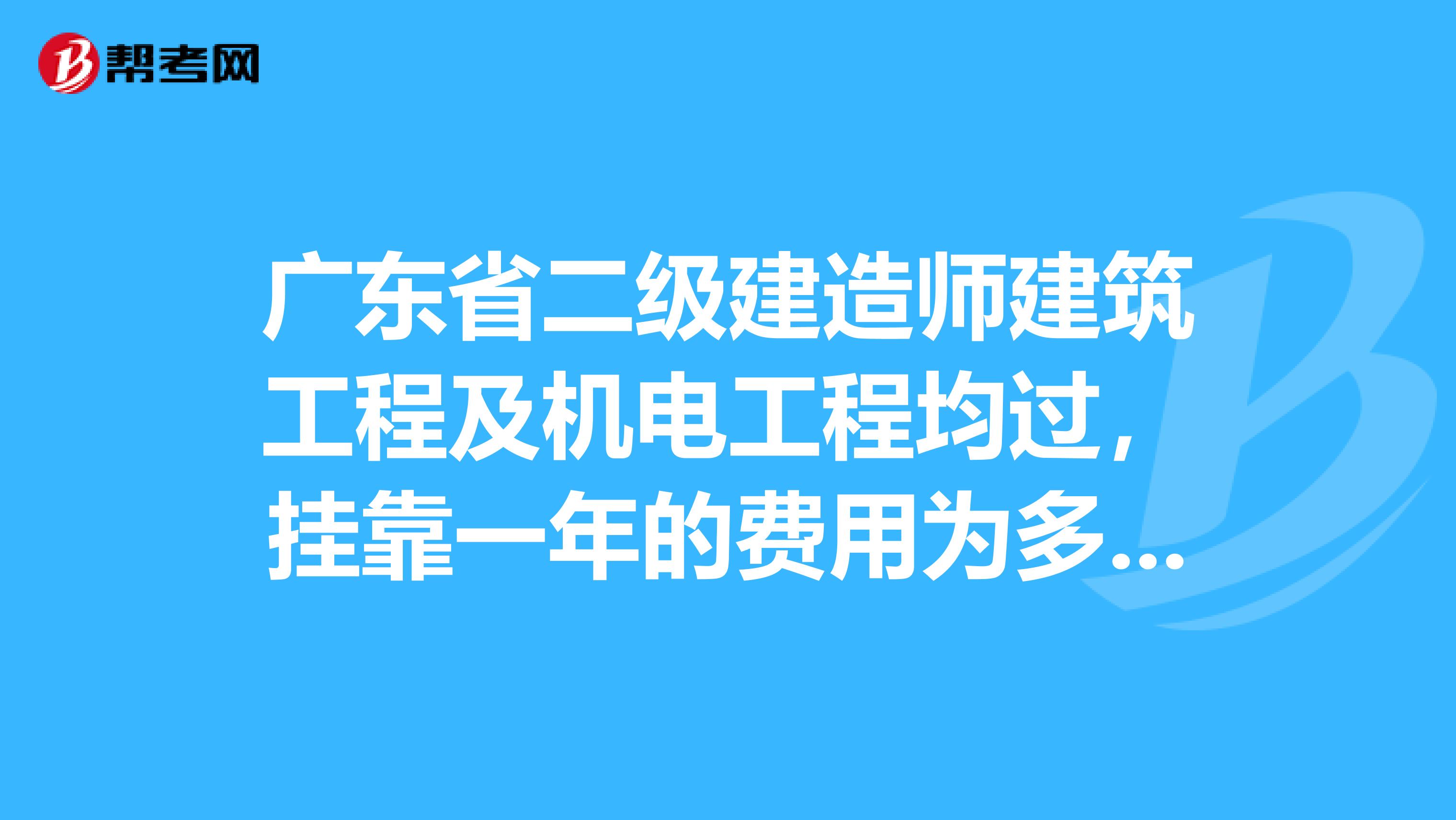 广东省二级建造师建筑工程及机电工程均过,兼职一年的费用为多少?