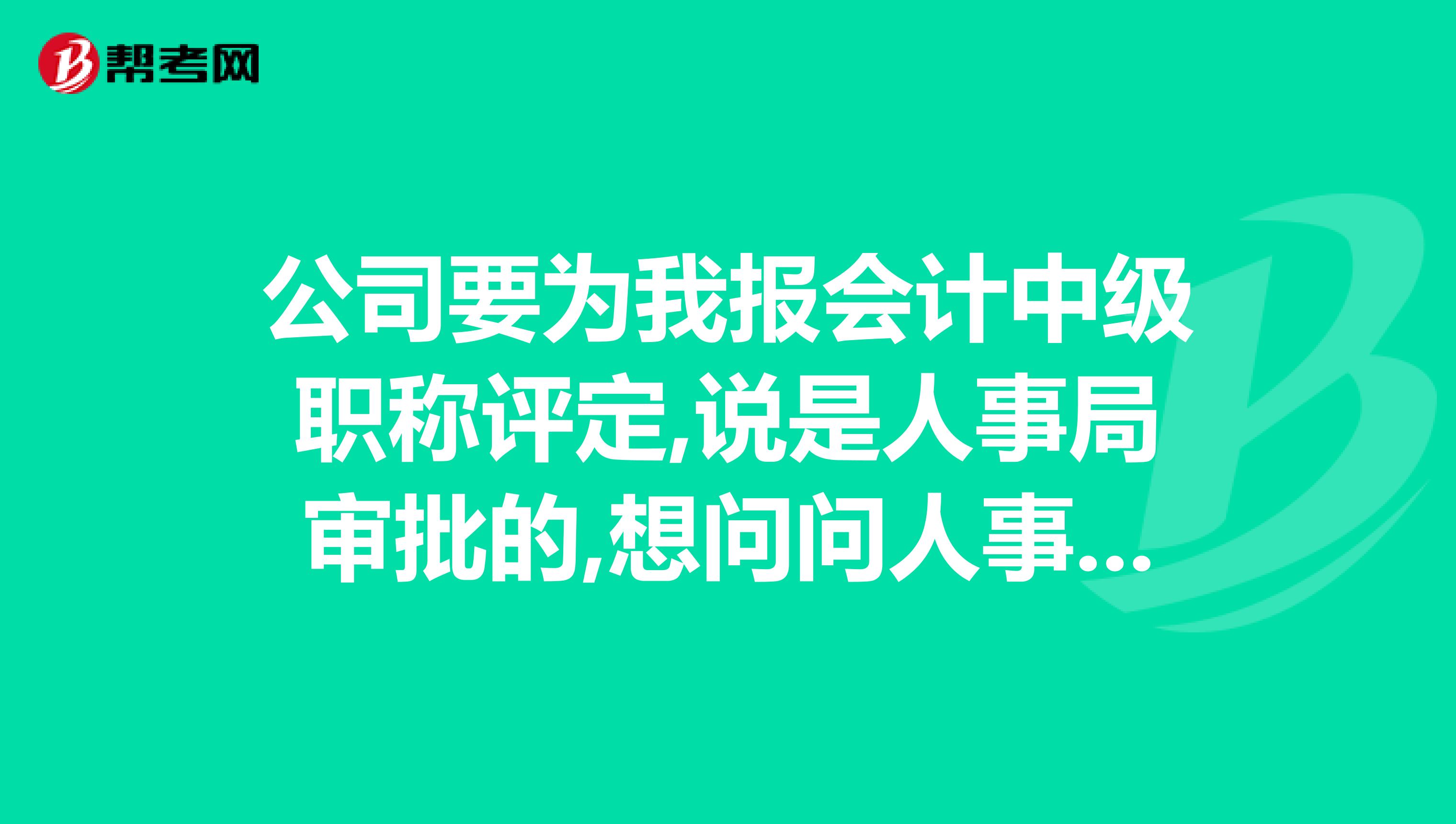 公司要为我报会计中级职称评定,说是人事局审批的,想问问人事局有这个评定职称的事吗