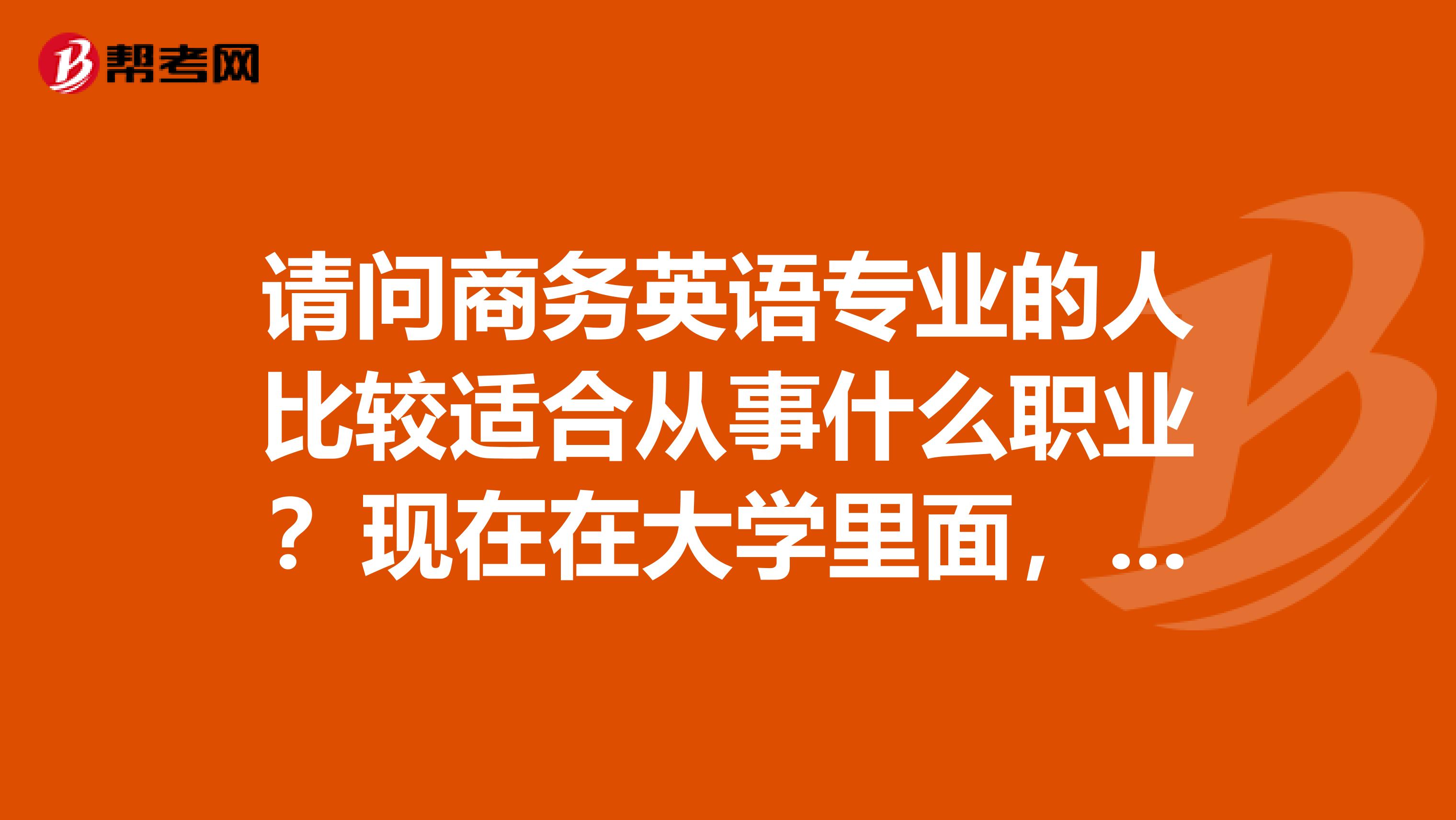请问商务英语专业的人比较适合从事什么职业?现在在大学里面,准备备考商务英语,