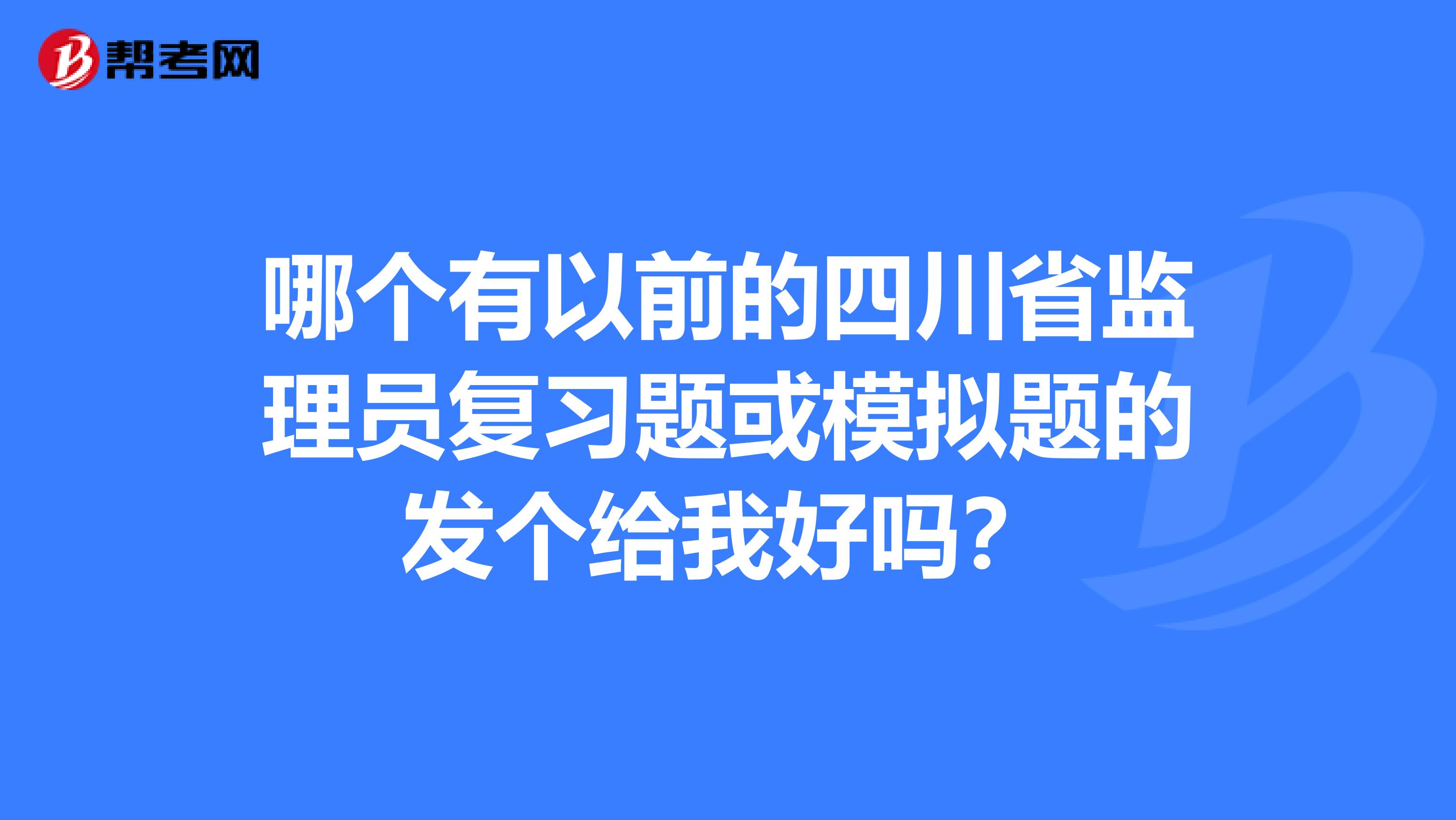 哪个有以前的四川省监理员复习题或模拟题的发个给我好吗？