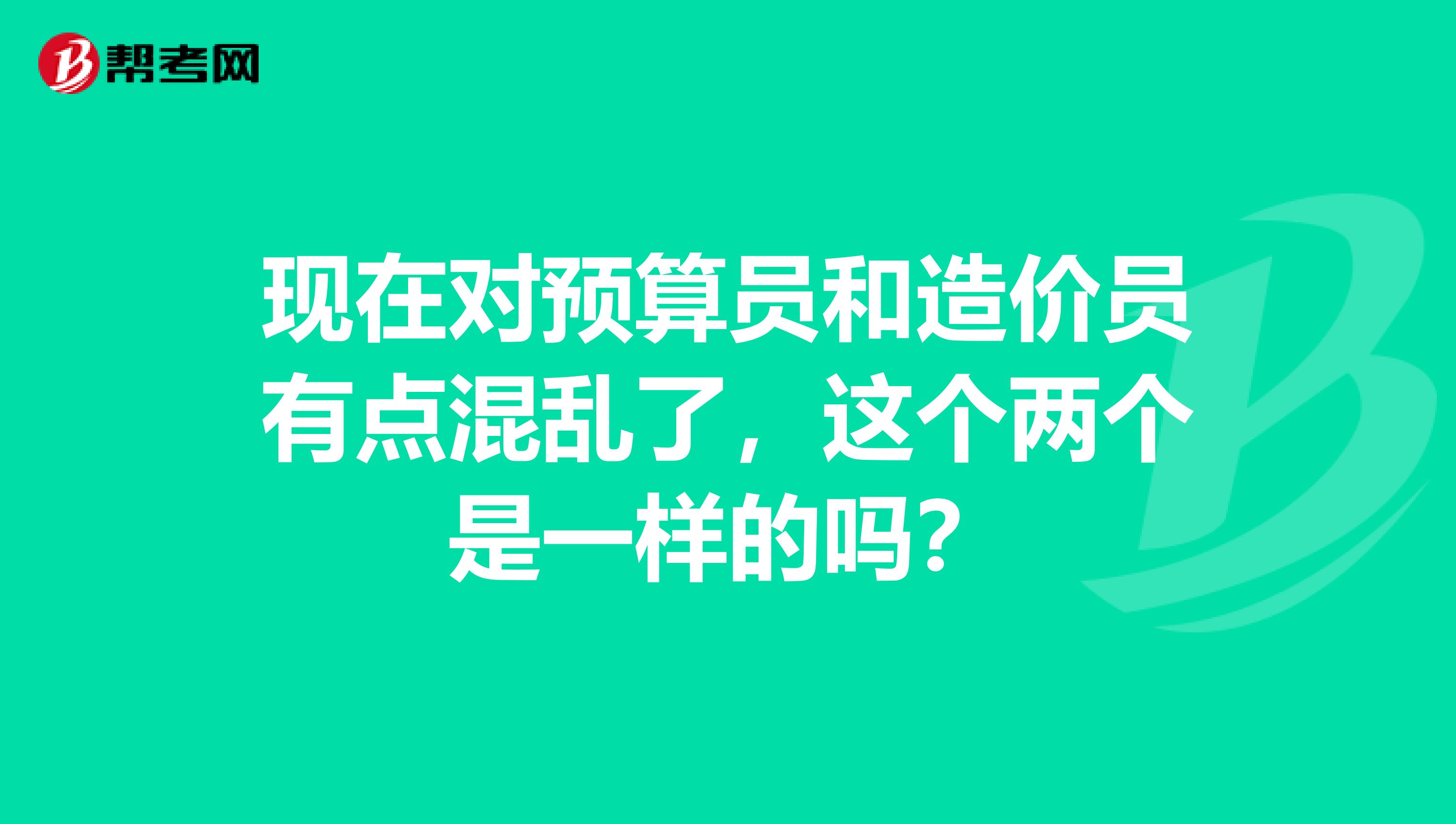 现在对预算员和造价员有点混乱了，这个两个是一样的吗？