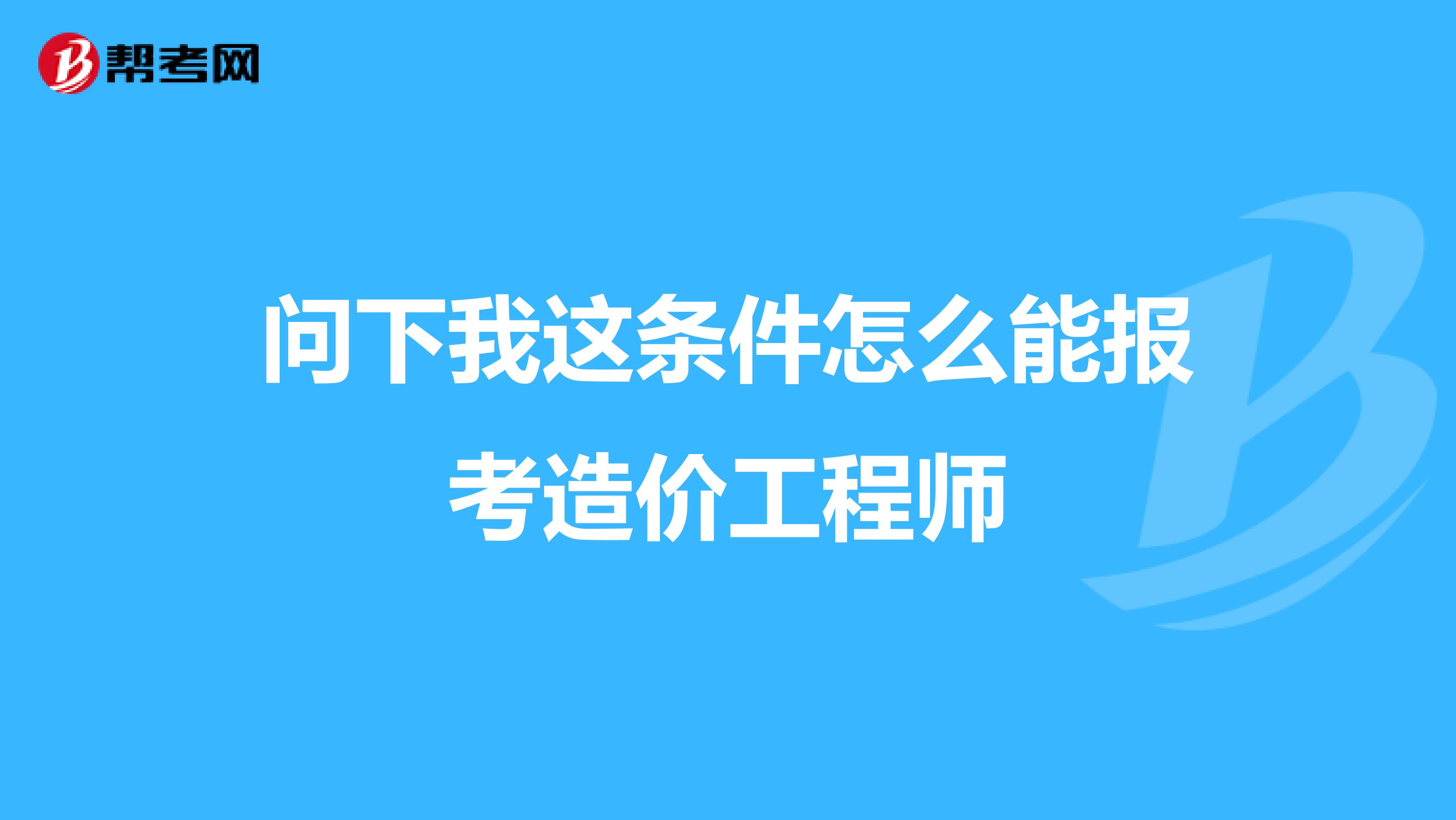 问下我这条件怎么能报考造价工程师