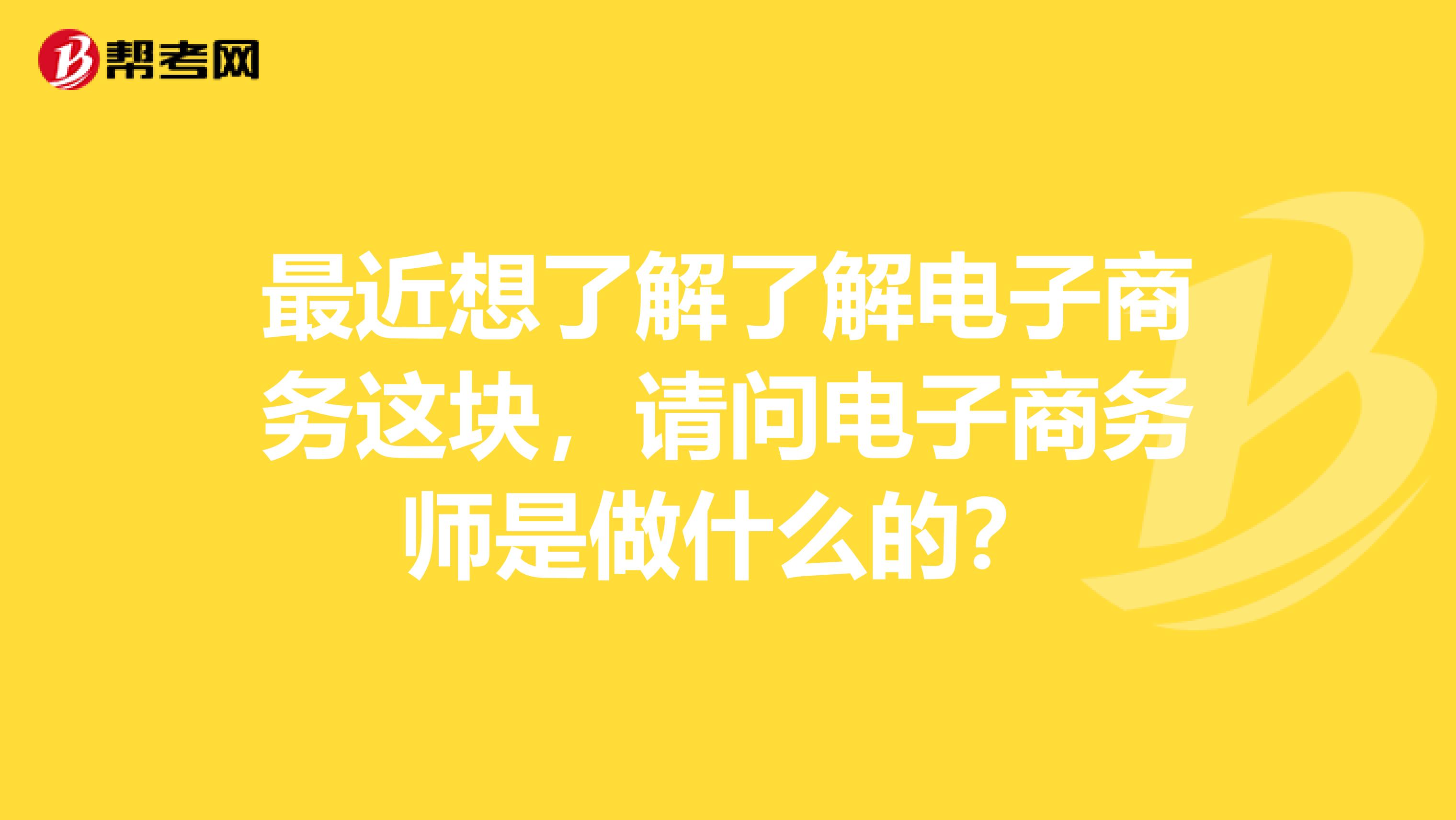 最近想了解了解电子商务这块,请问电子商务师是做什么的?