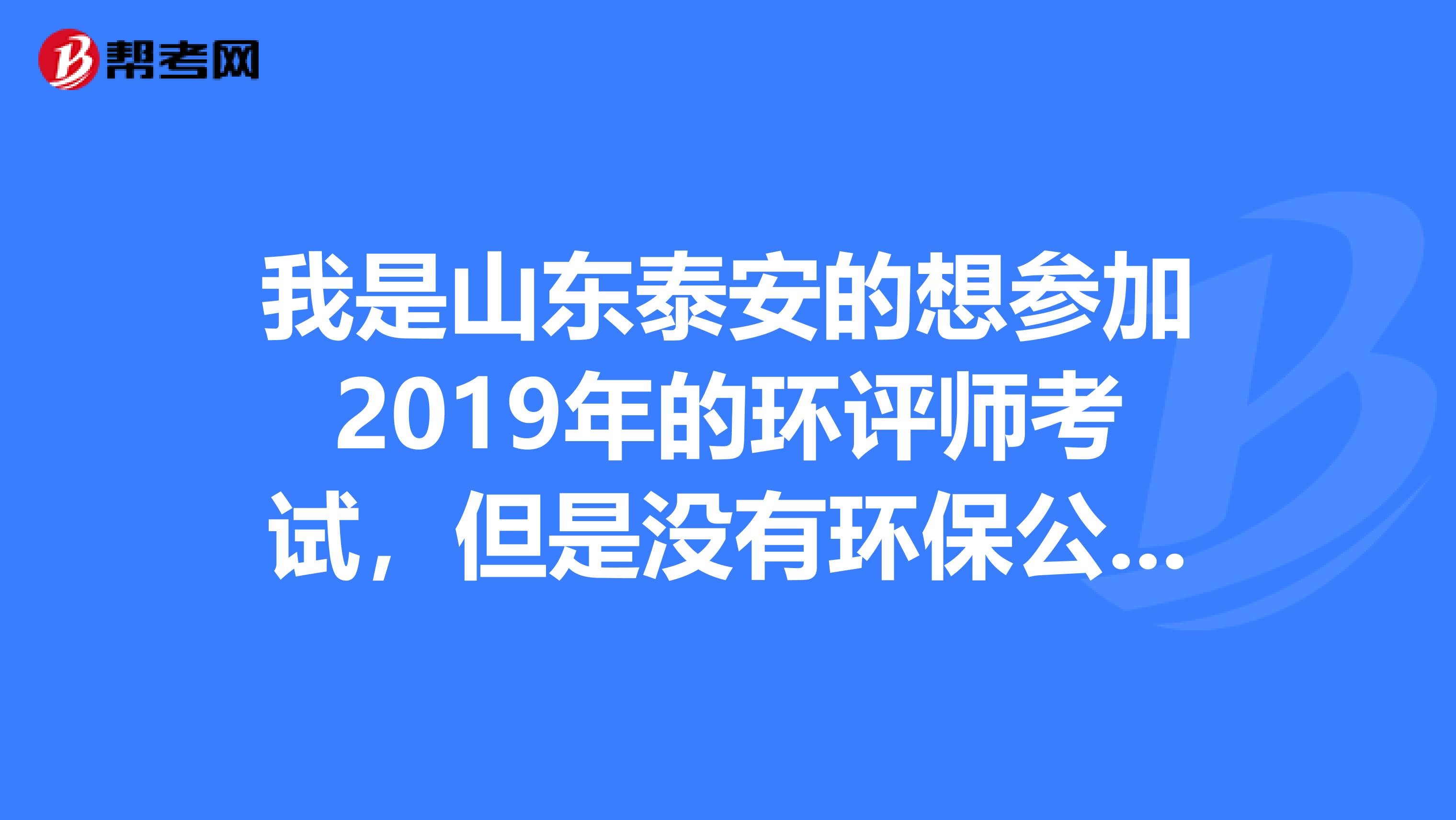 我是山东泰安的想参加2019年的环评师考试,但是没有环保公司盖章,最好有环评资质,有谁可以帮忙盖章